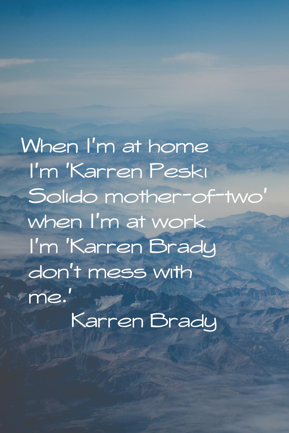 When I'm at home I'm 'Karren Peski Solido mother-of-two' when I'm at work I'm 'Karren Brady don't m