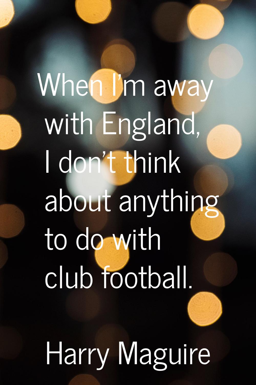 When I'm away with England, I don't think about anything to do with club football.