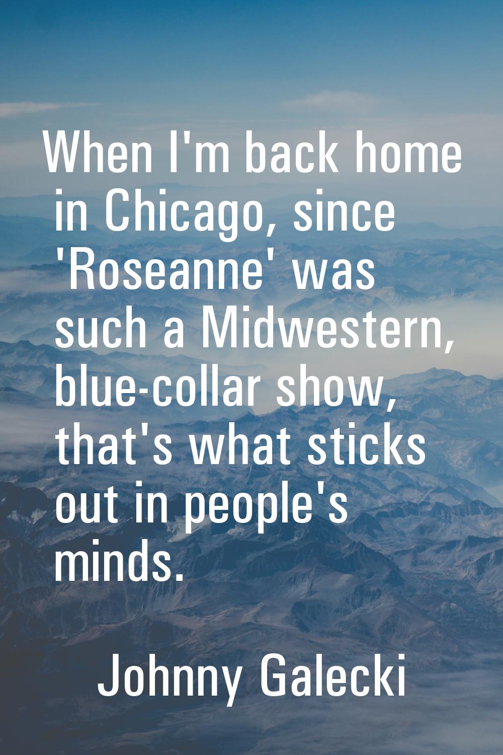 When I'm back home in Chicago, since 'Roseanne' was such a Midwestern, blue-collar show, that's wha