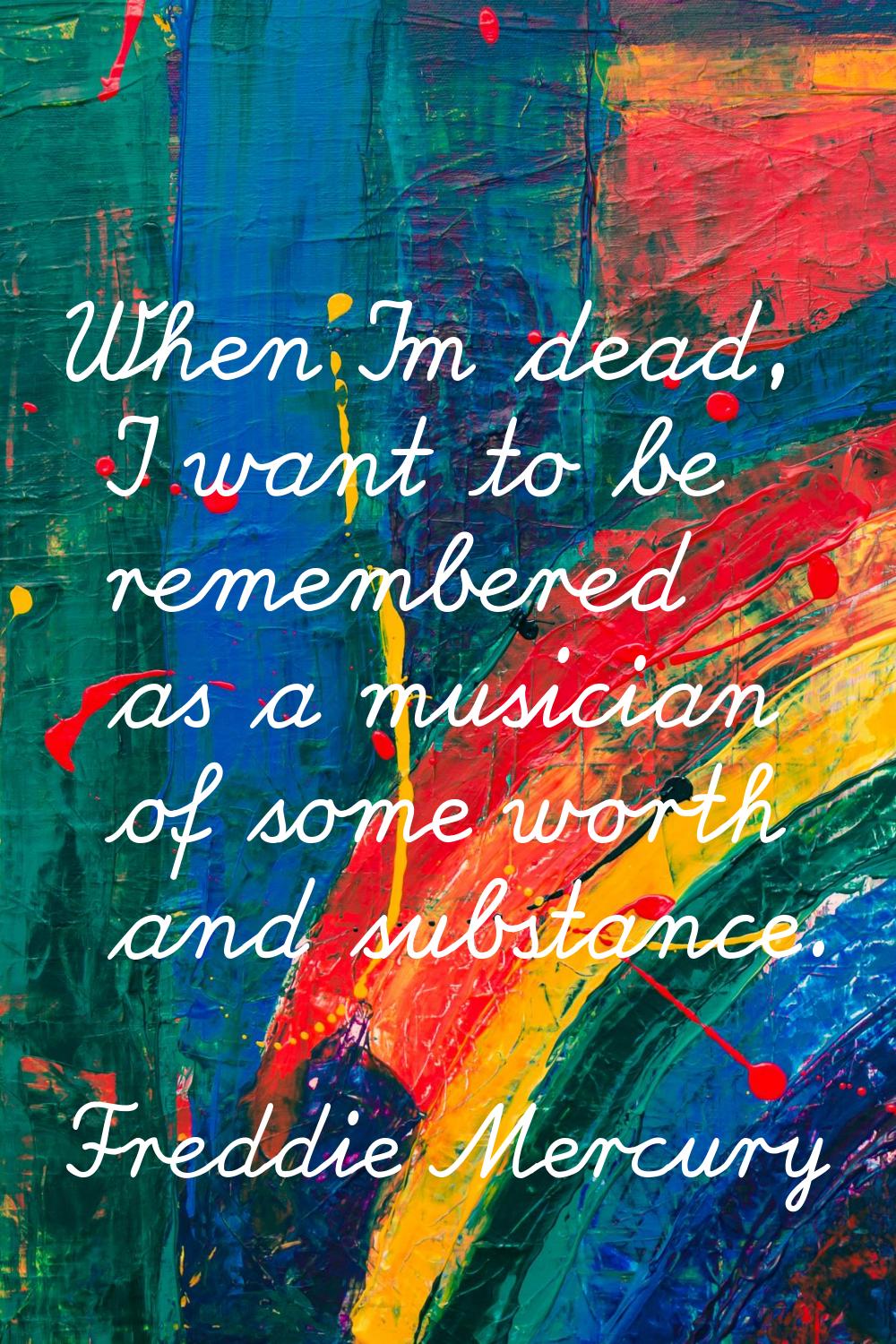 When I'm dead, I want to be remembered as a musician of some worth and substance.