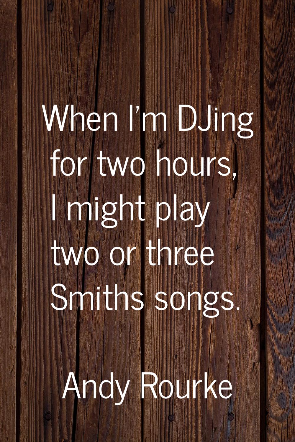 When I'm DJing for two hours, I might play two or three Smiths songs.