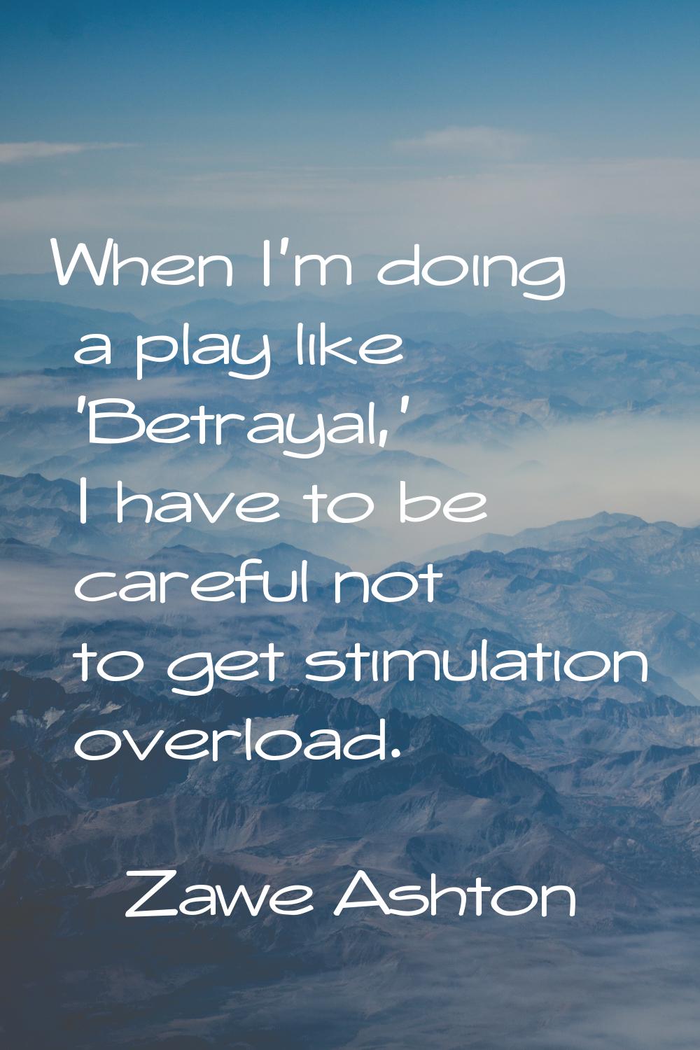 When I'm doing a play like 'Betrayal,' I have to be careful not to get stimulation overload.