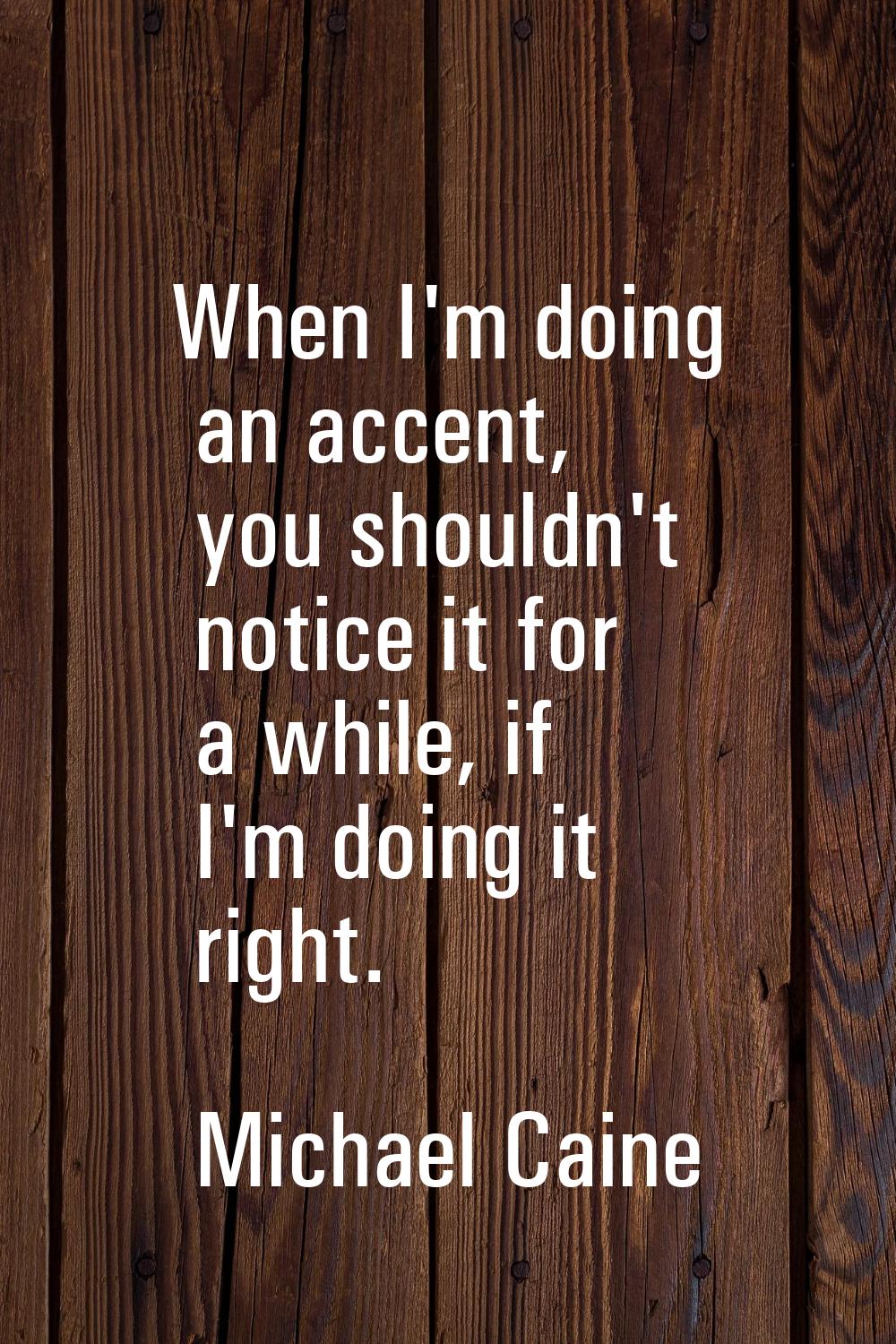 When I'm doing an accent, you shouldn't notice it for a while, if I'm doing it right.