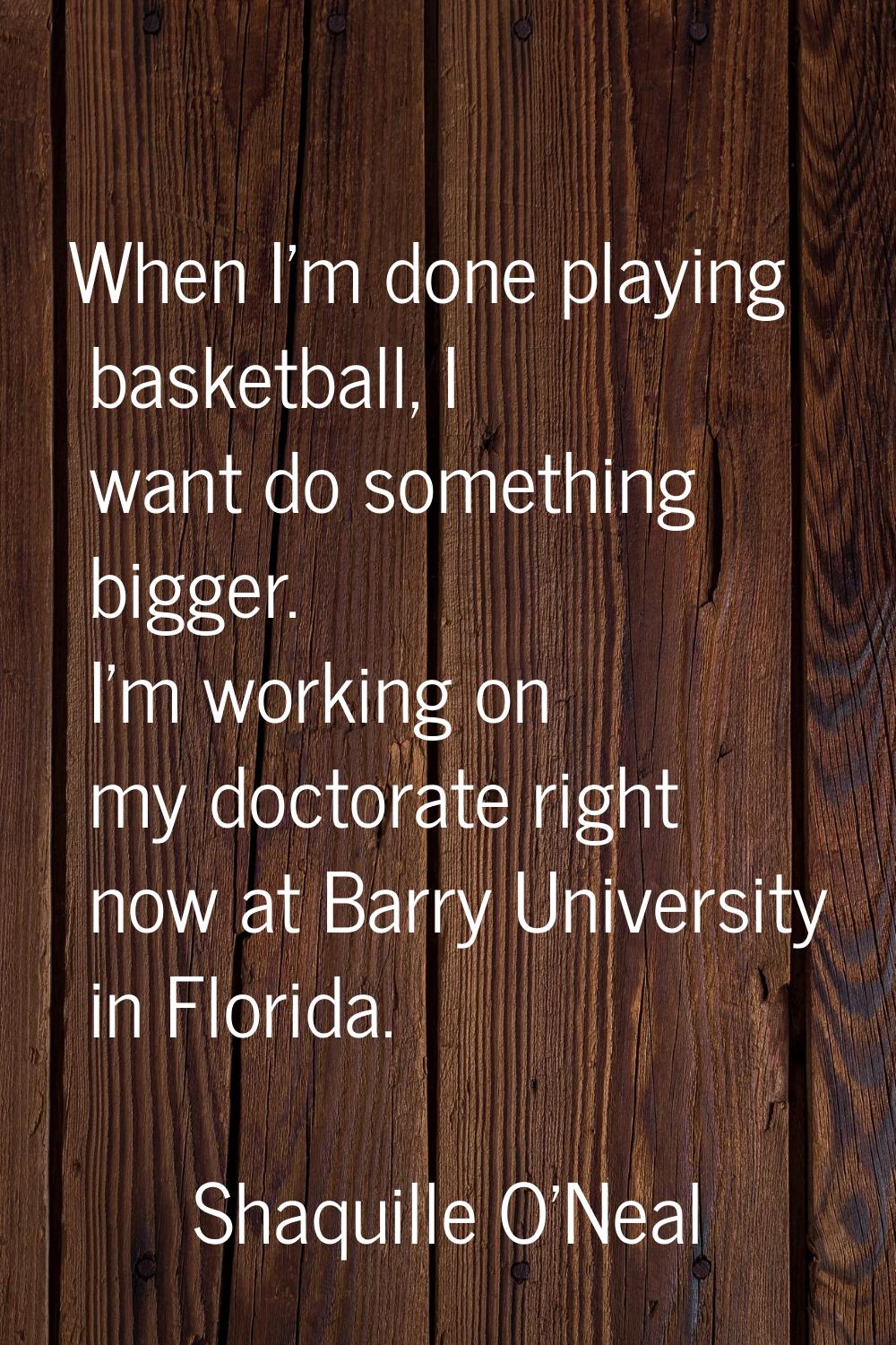 When I'm done playing basketball, I want do something bigger. I'm working on my doctorate right now