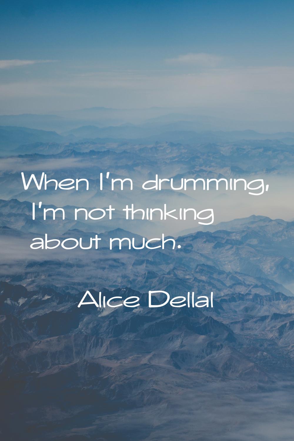 When I'm drumming, I'm not thinking about much.