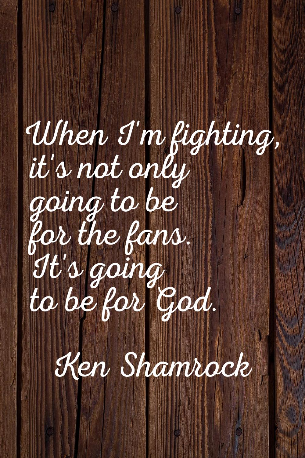 When I'm fighting, it's not only going to be for the fans. It's going to be for God.