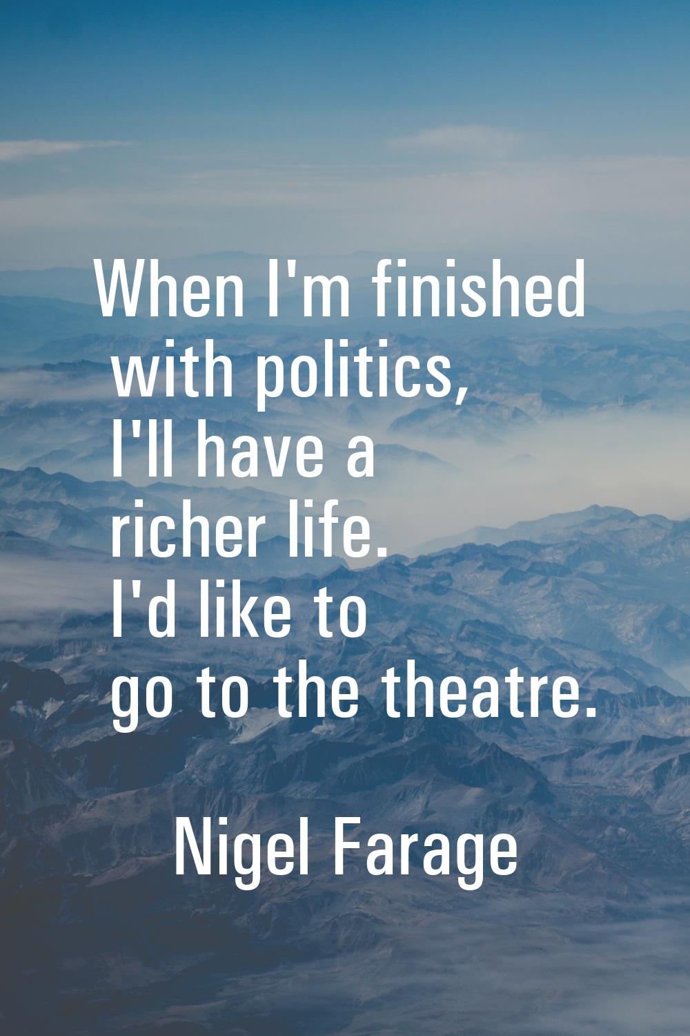 When I'm finished with politics, I'll have a richer life. I'd like to go to the theatre.
