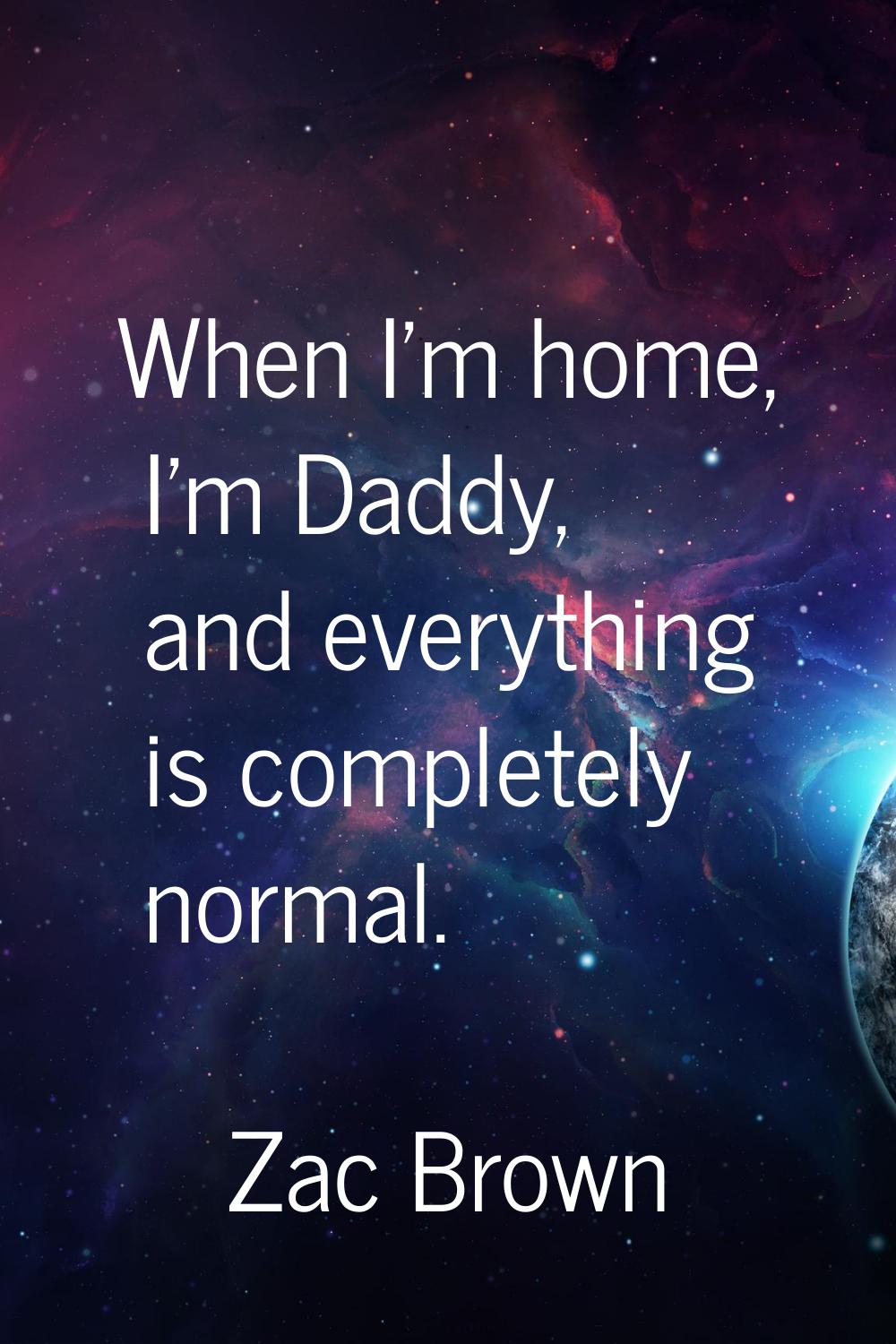 When I'm home, I'm Daddy, and everything is completely normal.