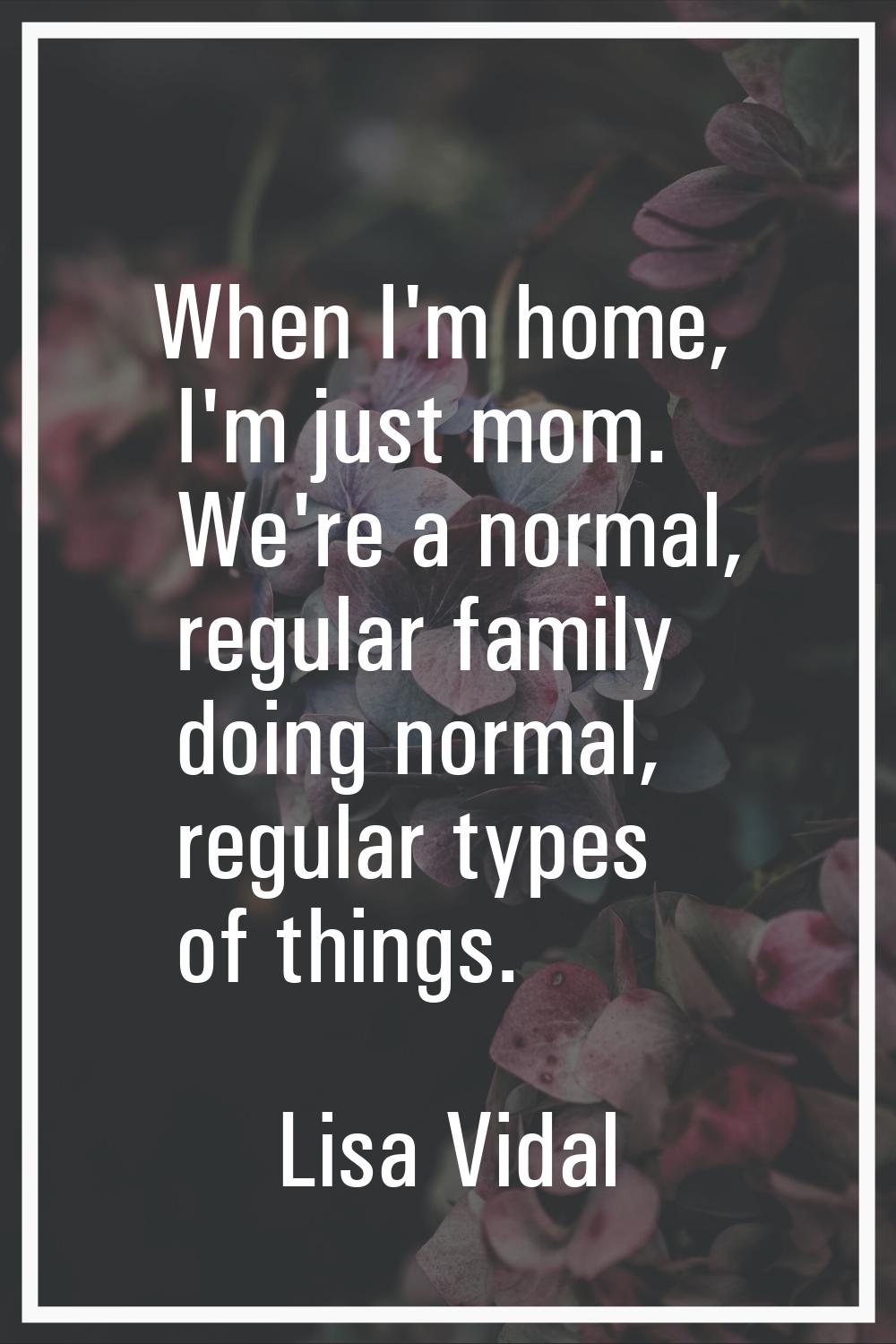 When I'm home, I'm just mom. We're a normal, regular family doing normal, regular types of things.