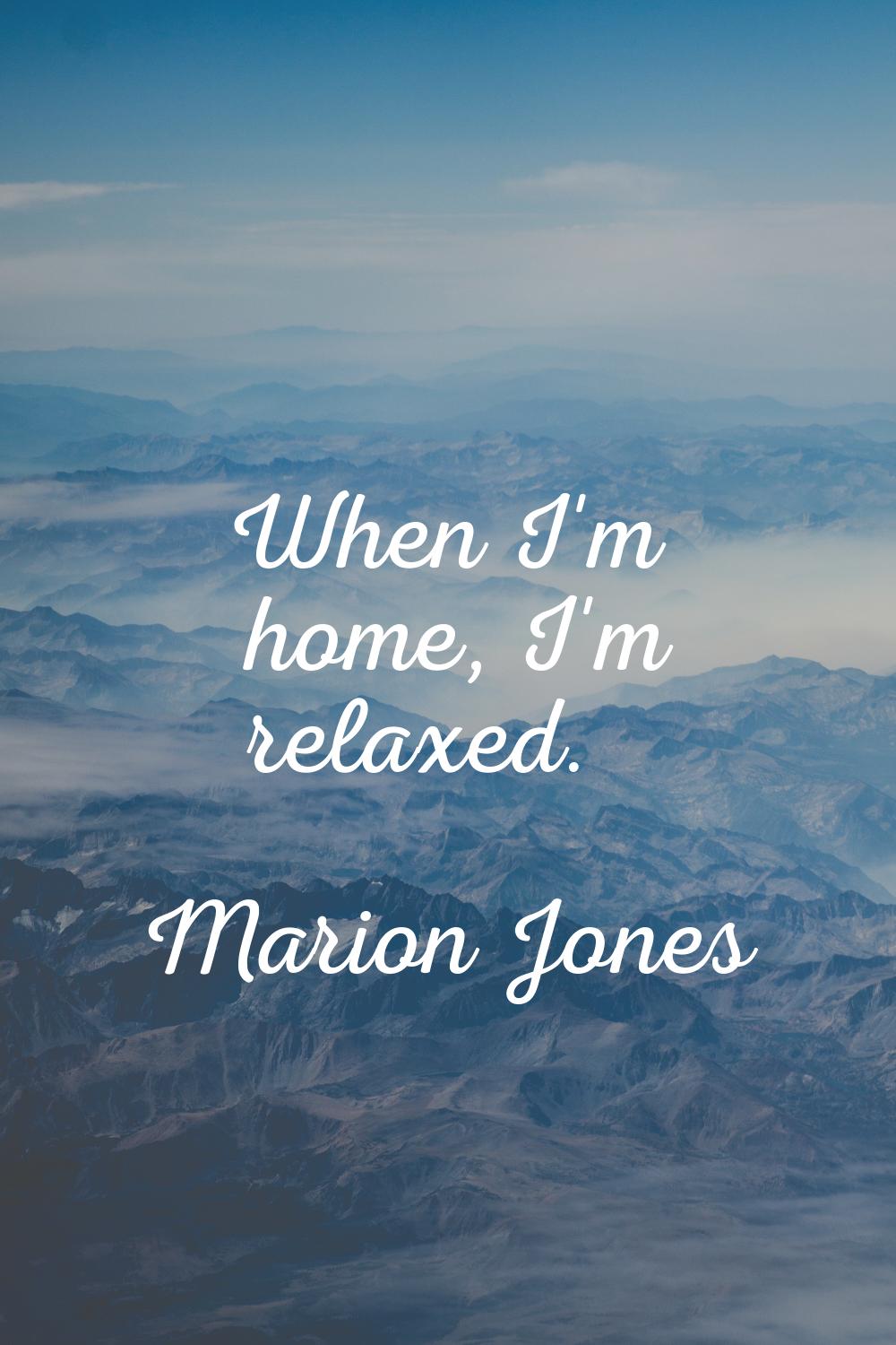 When I'm home, I'm relaxed.