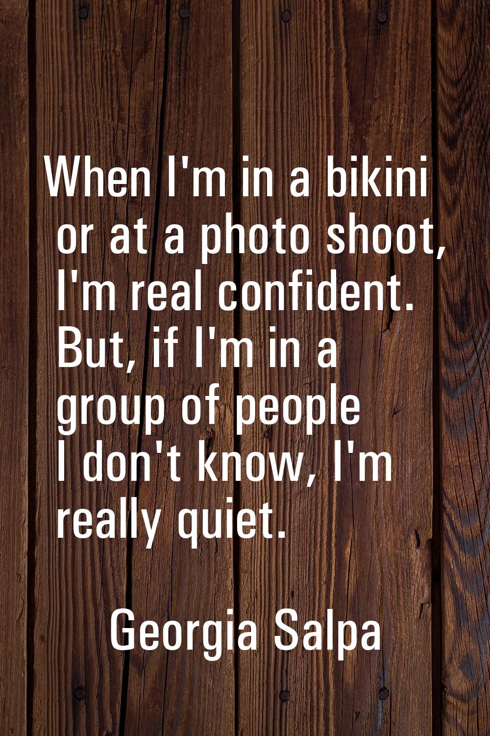 When I'm in a bikini or at a photo shoot, I'm real confident. But, if I'm in a group of people I do