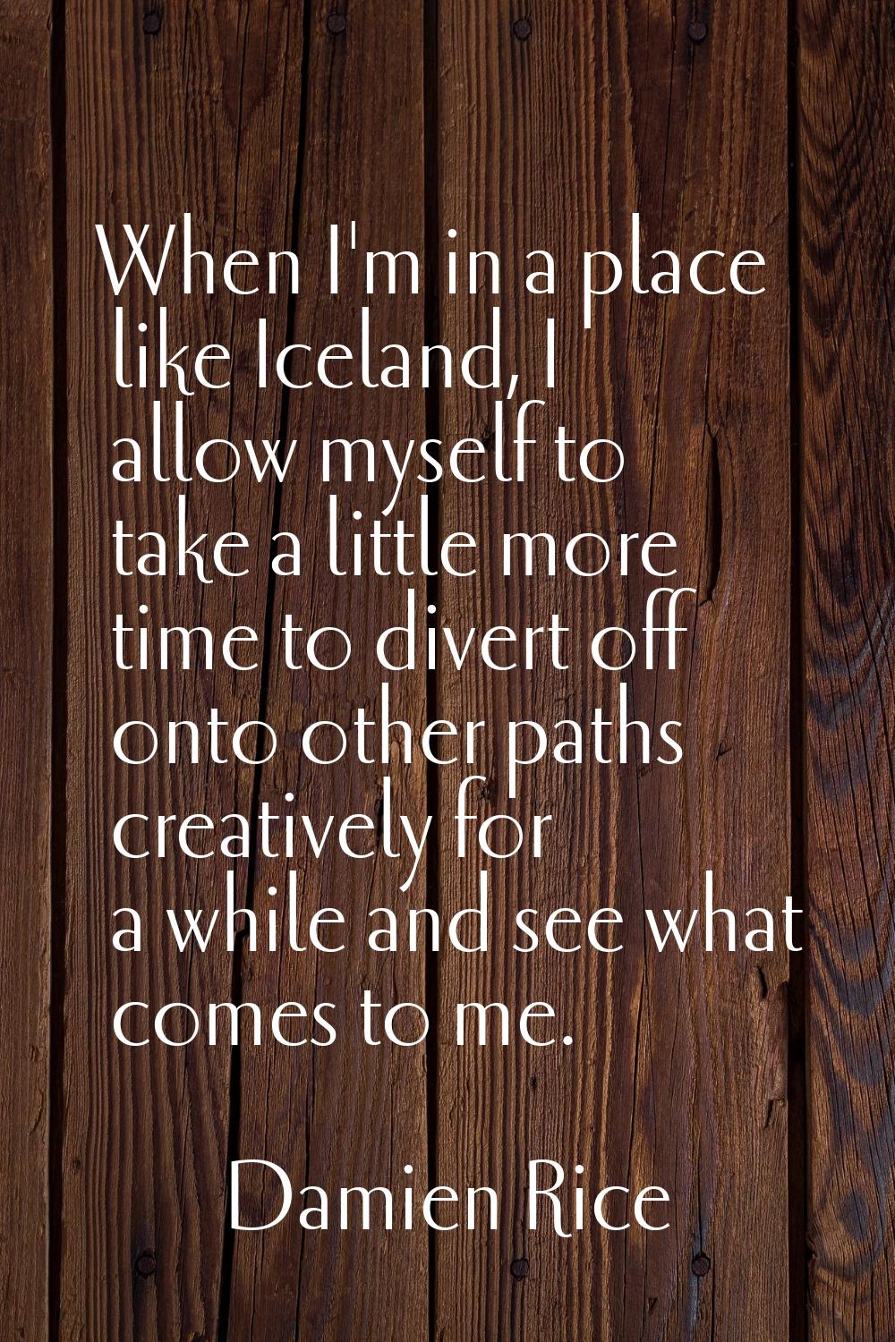 When I'm in a place like Iceland, I allow myself to take a little more time to divert off onto othe