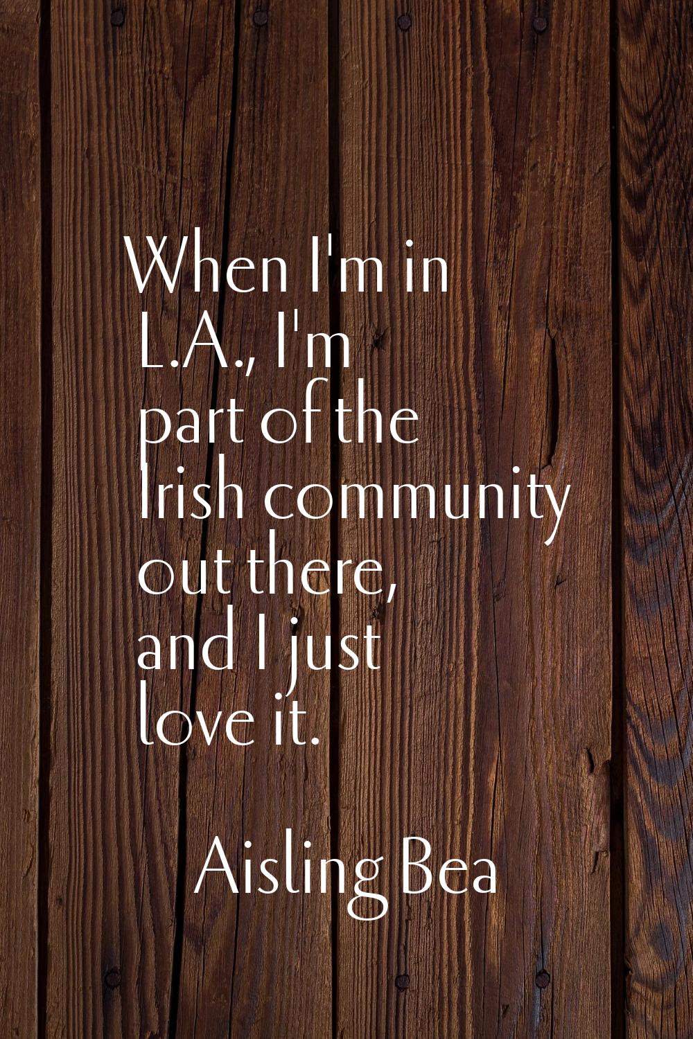 When I'm in L.A., I'm part of the Irish community out there, and I just love it.