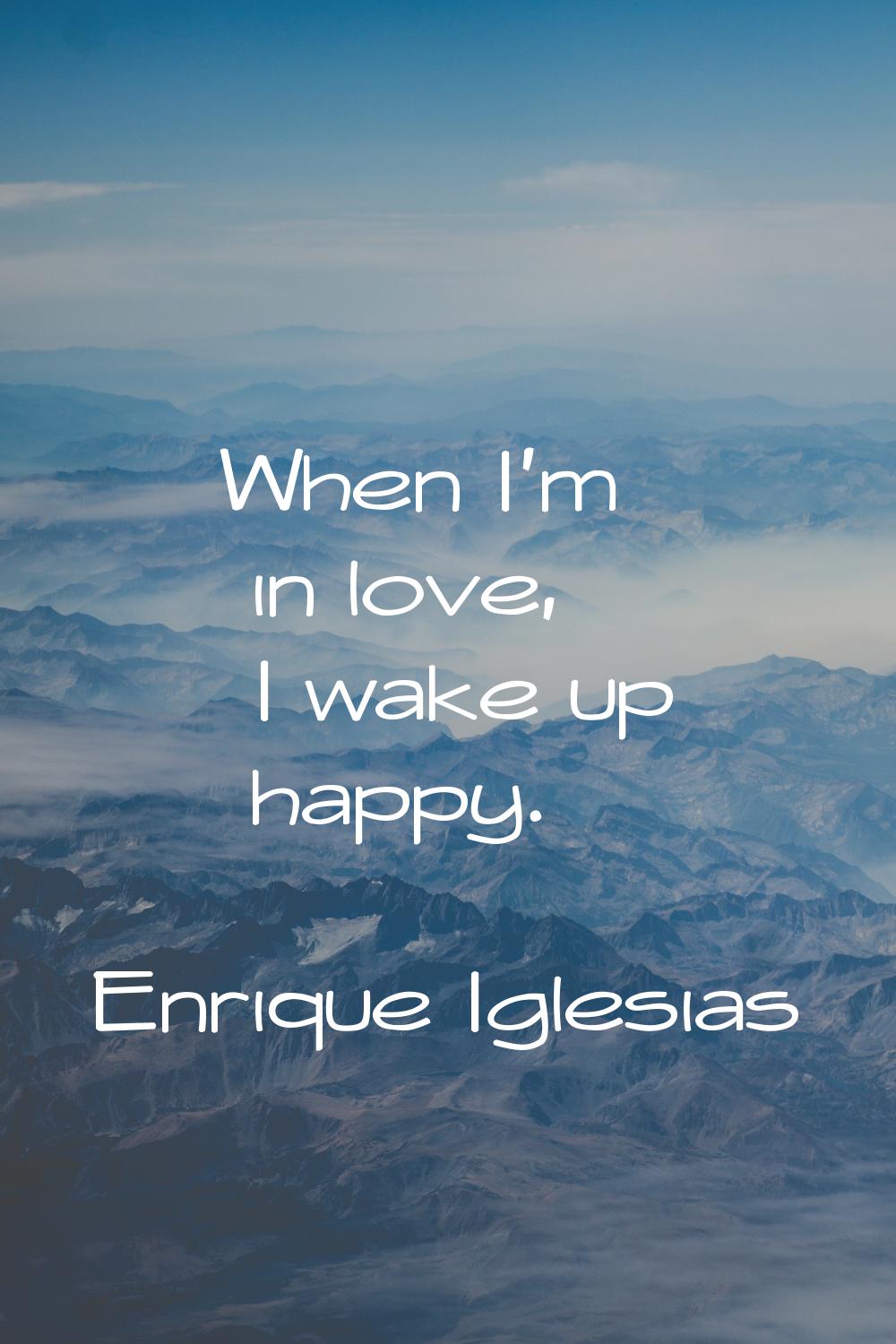 When I'm in love, I wake up happy.