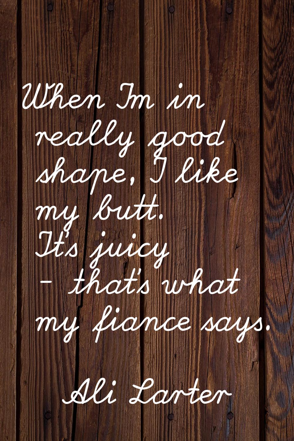 When I'm in really good shape, I like my butt. It's juicy - that's what my fiance says.