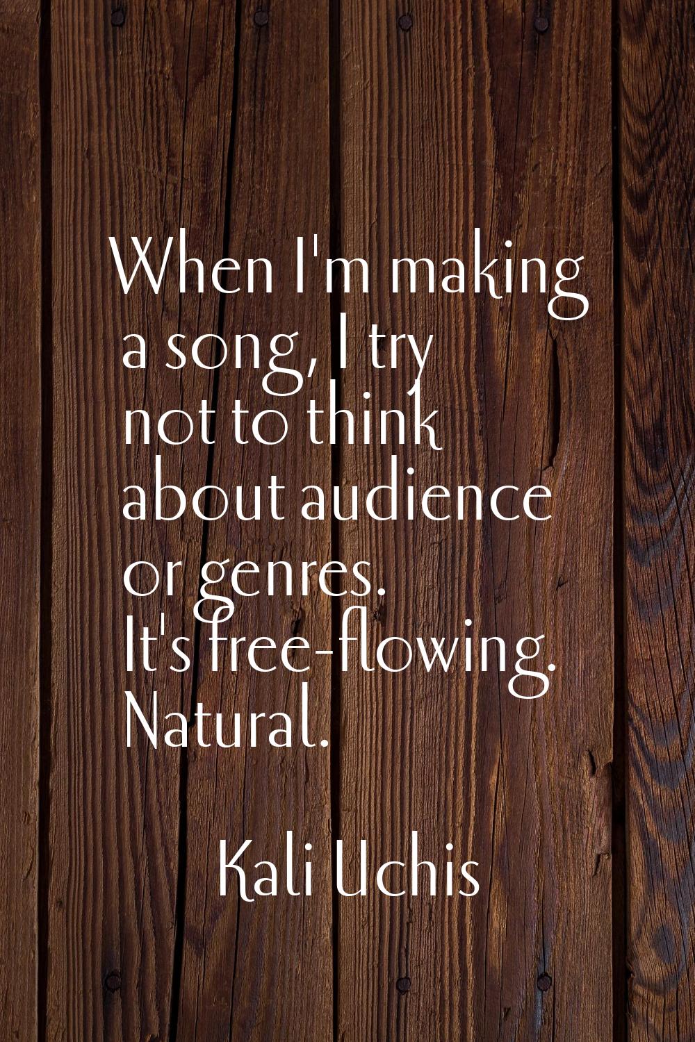 When I'm making a song, I try not to think about audience or genres. It's free-flowing. Natural.