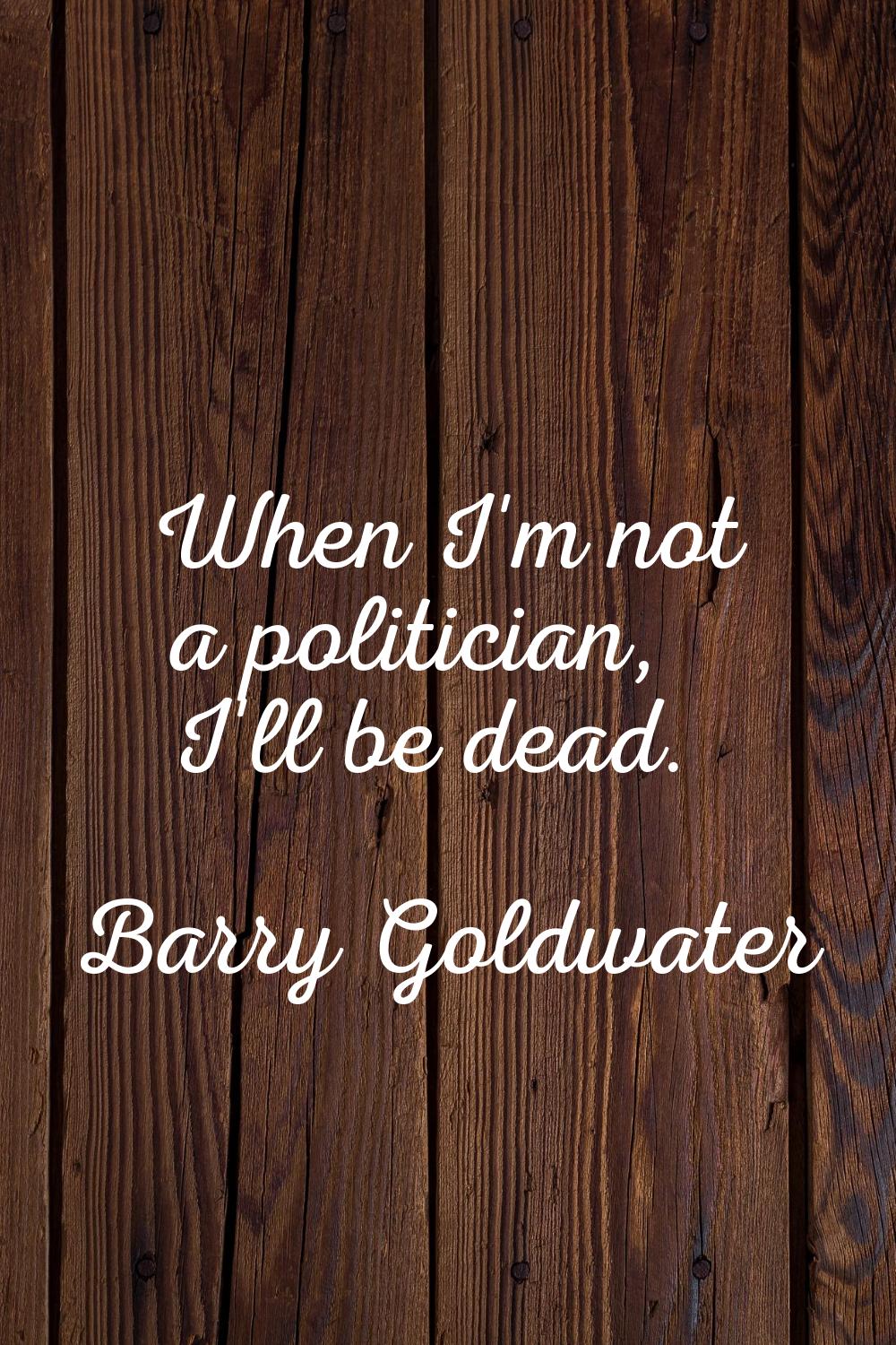 When I'm not a politician, I'll be dead.