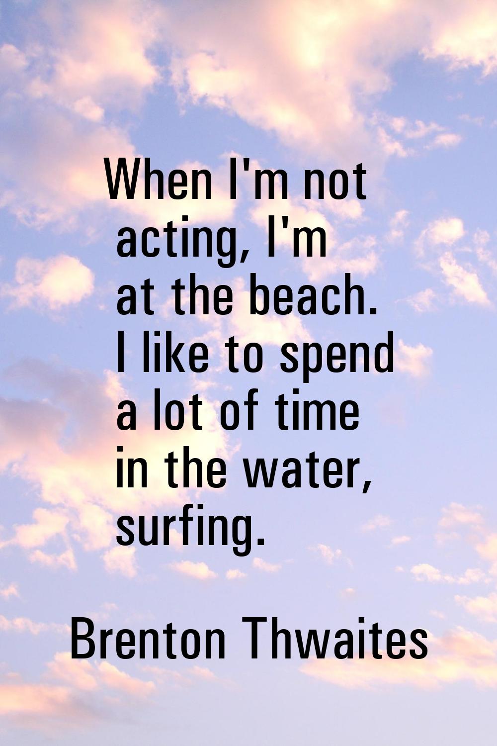 When I'm not acting, I'm at the beach. I like to spend a lot of time in the water, surfing.