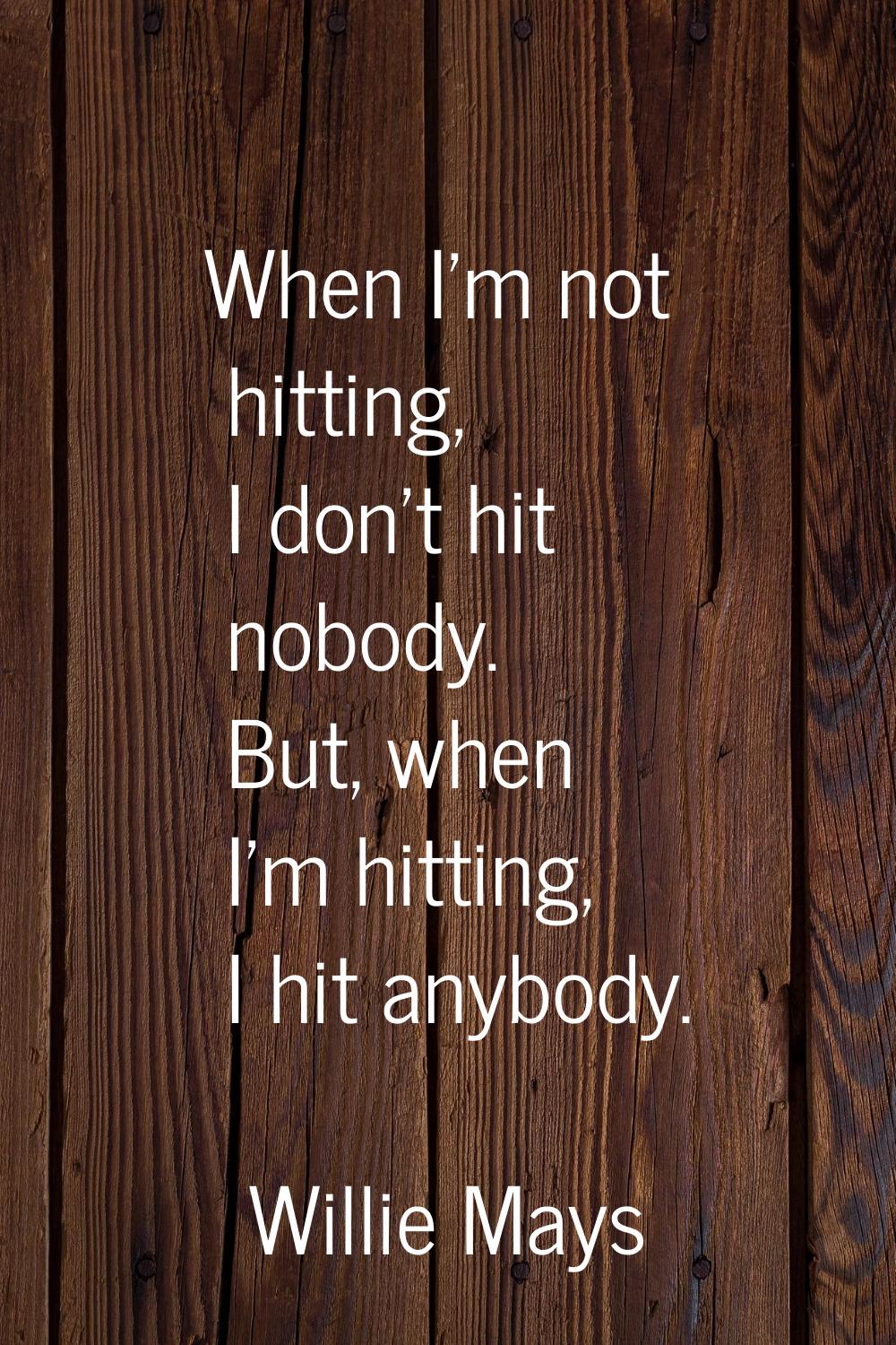 When I'm not hitting, I don't hit nobody. But, when I'm hitting, I hit anybody.