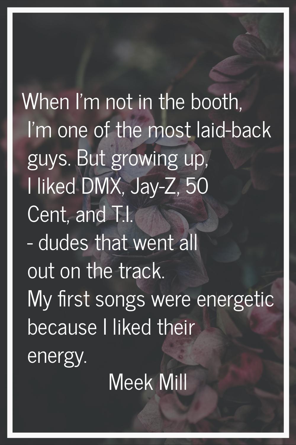 When I'm not in the booth, I'm one of the most laid-back guys. But growing up, I liked DMX, Jay-Z, 
