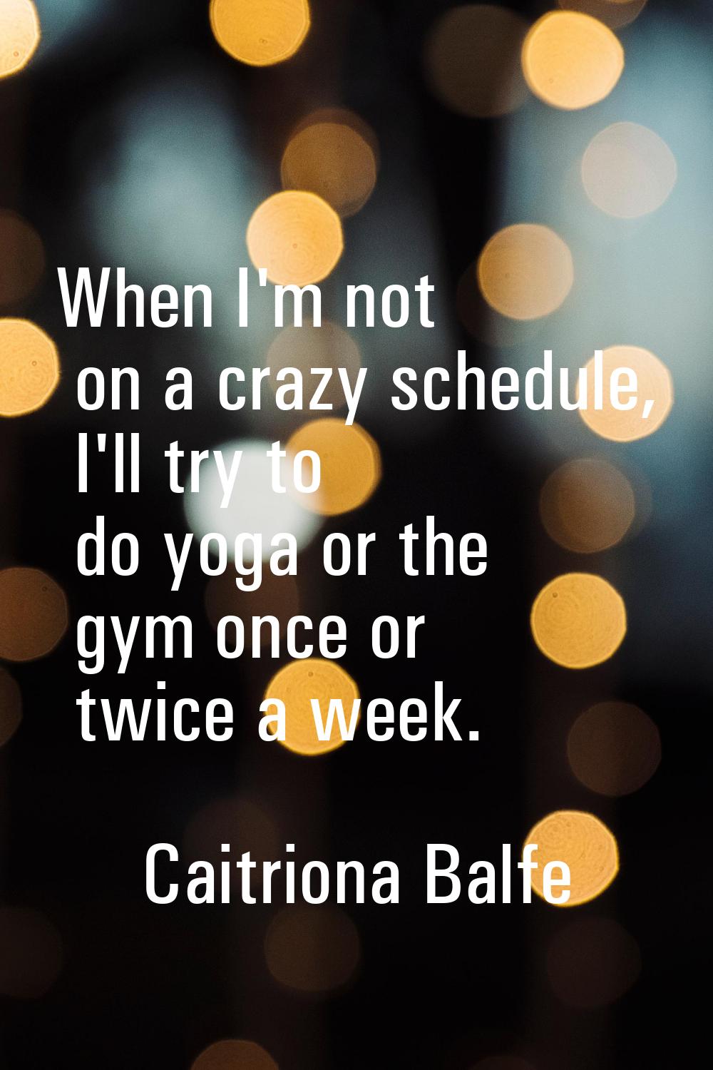 When I'm not on a crazy schedule, I'll try to do yoga or the gym once or twice a week.