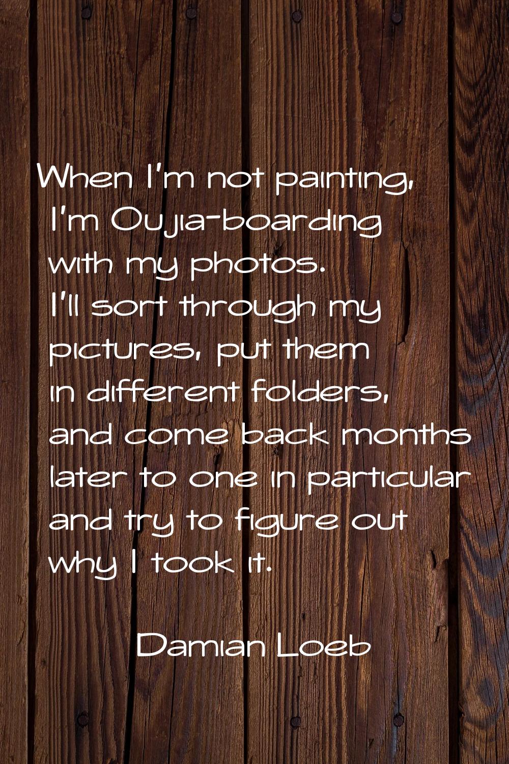 When I'm not painting, I'm Oujia-boarding with my photos. I'll sort through my pictures, put them i
