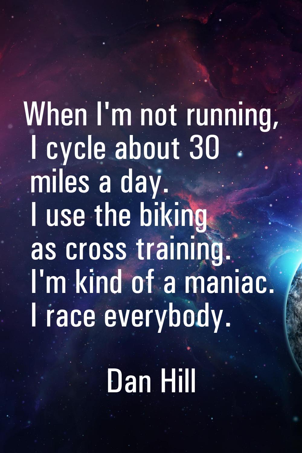 When I'm not running, I cycle about 30 miles a day. I use the biking as cross training. I'm kind of