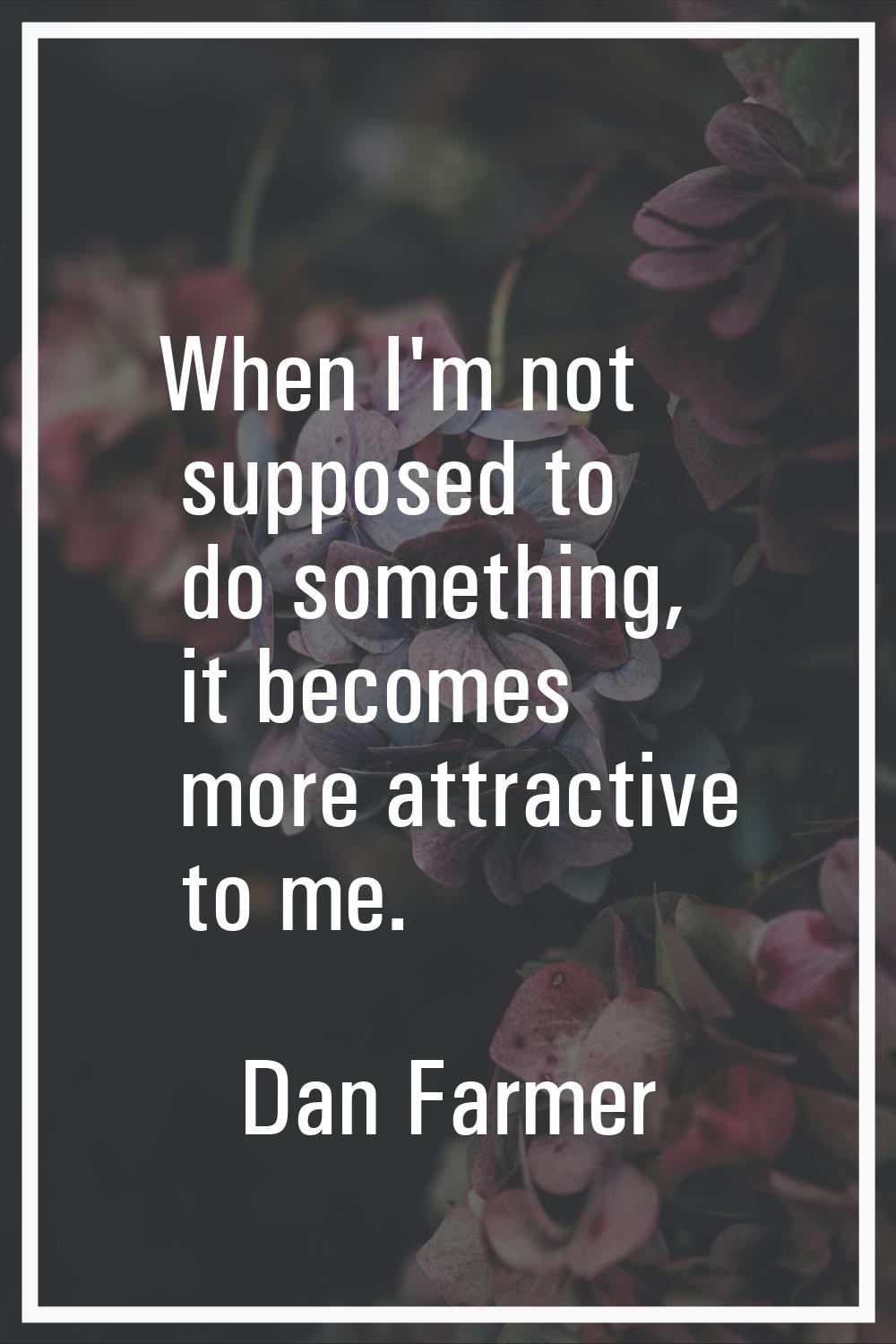 When I'm not supposed to do something, it becomes more attractive to me.
