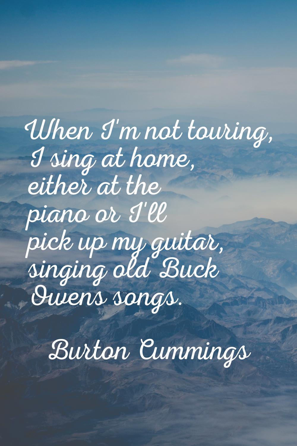 When I'm not touring, I sing at home, either at the piano or I'll pick up my guitar, singing old Bu
