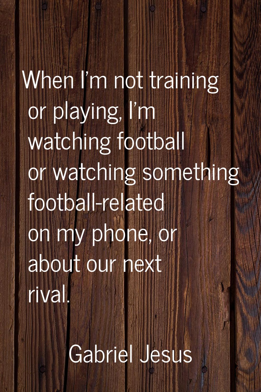 When I'm not training or playing, I'm watching football or watching something football-related on m
