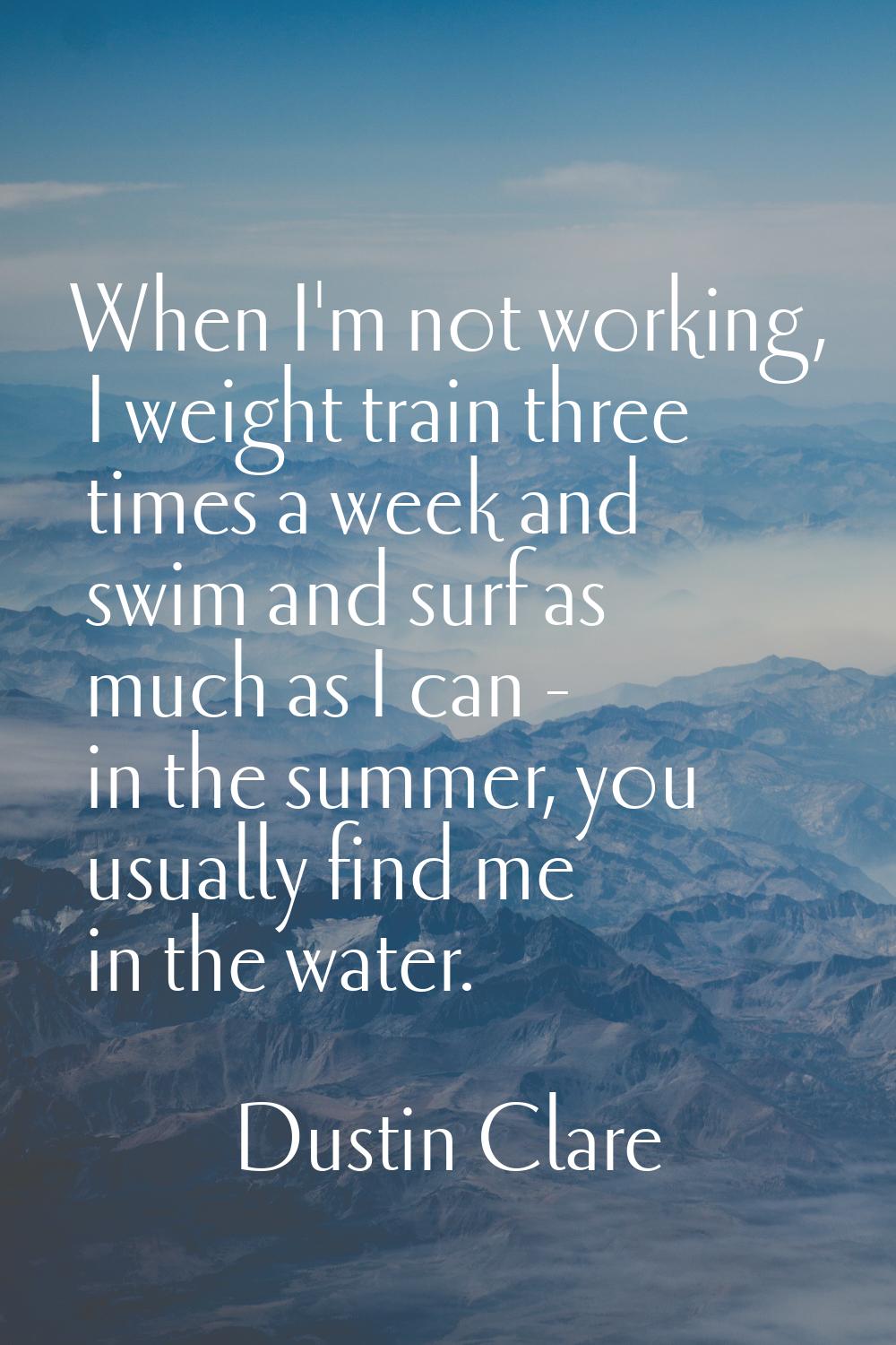 When I'm not working, I weight train three times a week and swim and surf as much as I can - in the
