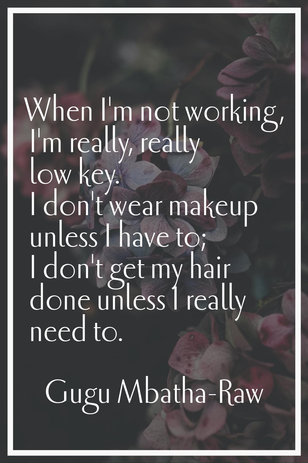 When I'm not working, I'm really, really low key. I don't wear makeup unless I have to; I don't get