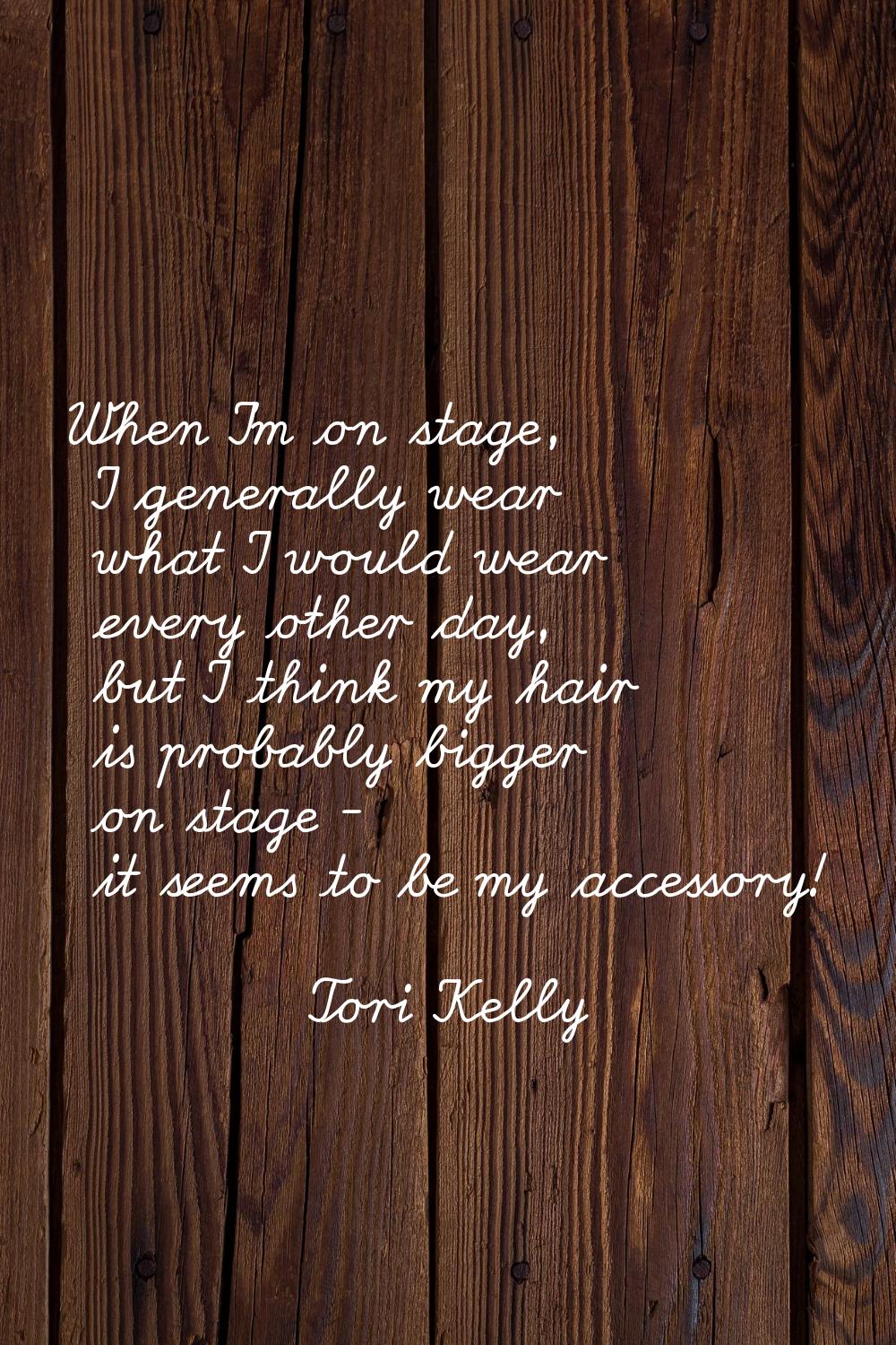 When I'm on stage, I generally wear what I would wear every other day, but I think my hair is proba
