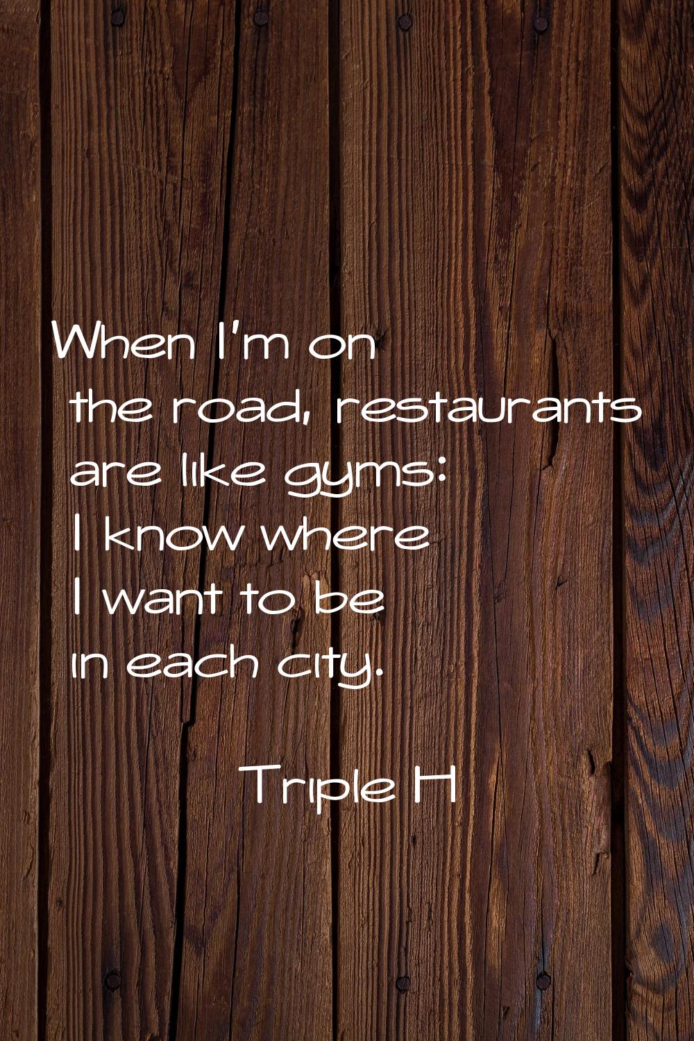 When I'm on the road, restaurants are like gyms: I know where I want to be in each city.