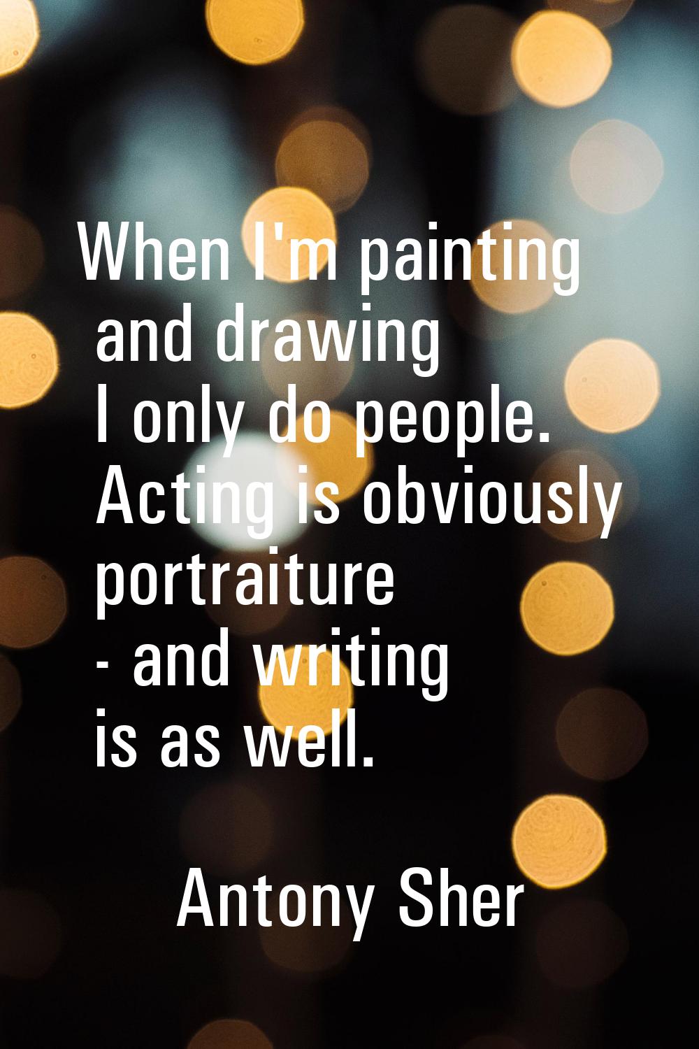 When I'm painting and drawing I only do people. Acting is obviously portraiture - and writing is as