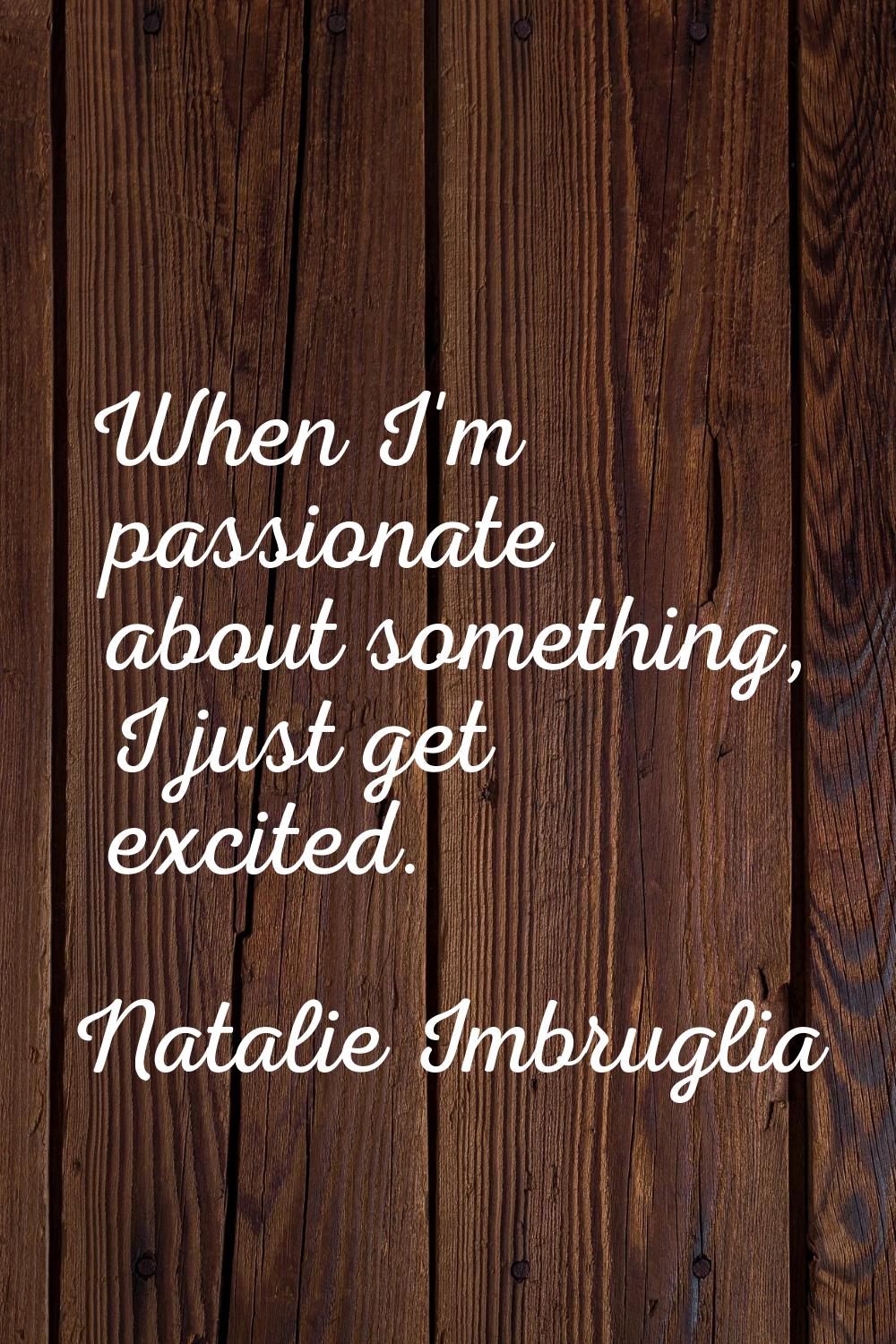 When I'm passionate about something, I just get excited.
