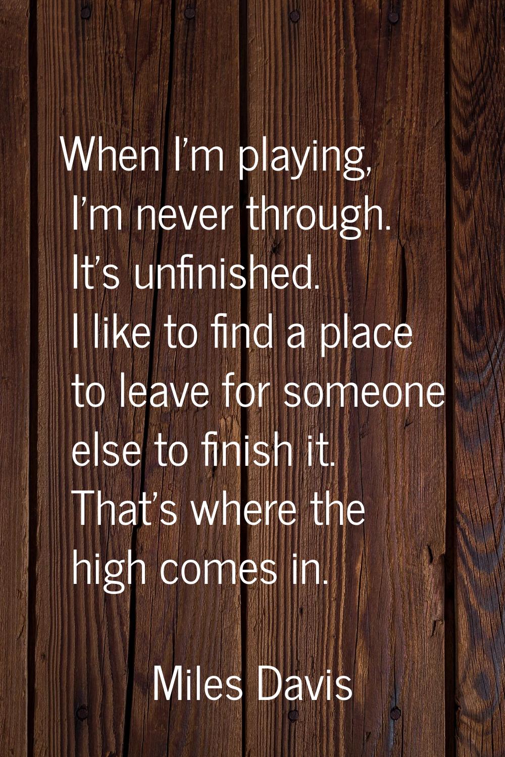 When I'm playing, I'm never through. It's unfinished. I like to find a place to leave for someone e