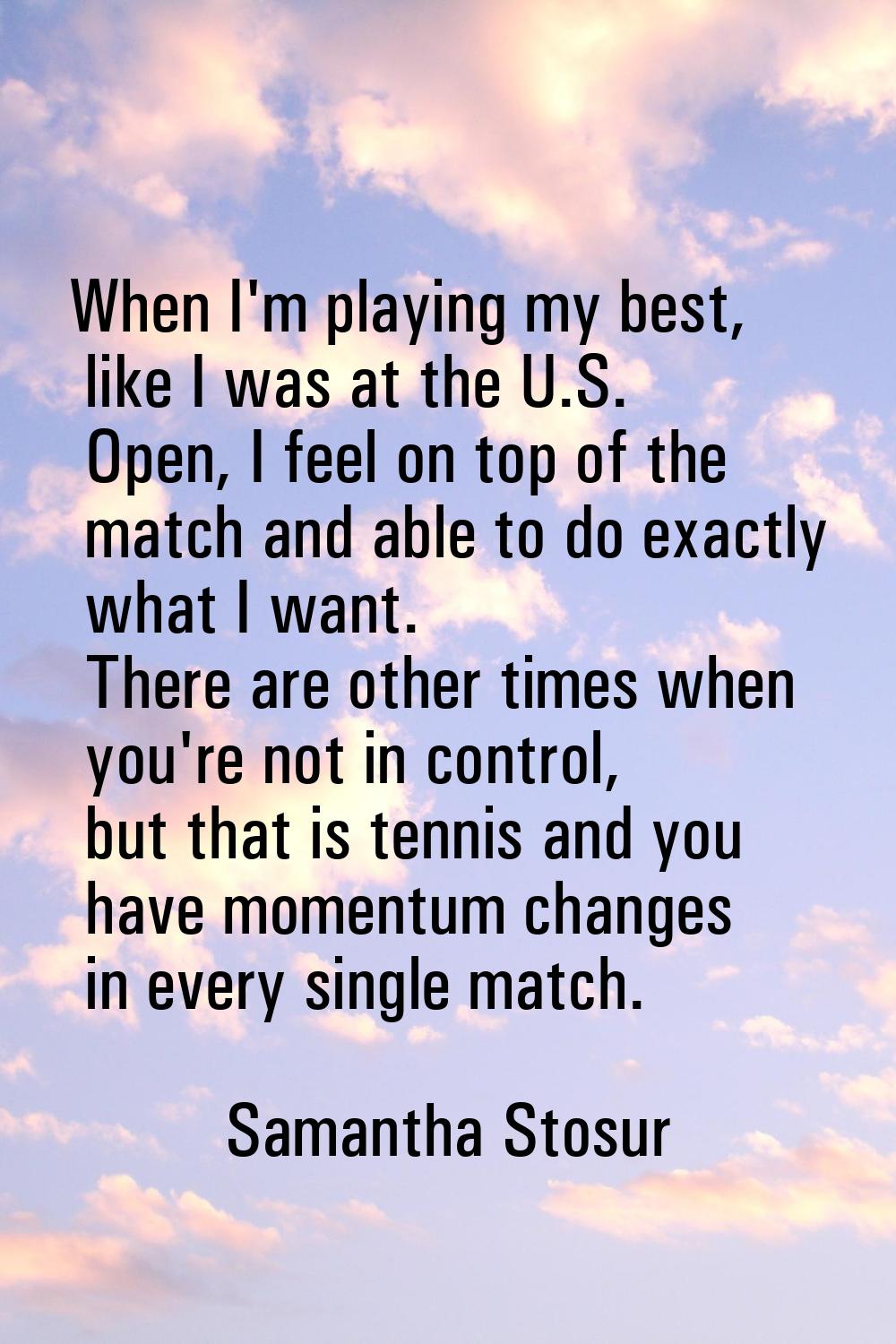When I'm playing my best, like I was at the U.S. Open, I feel on top of the match and able to do ex