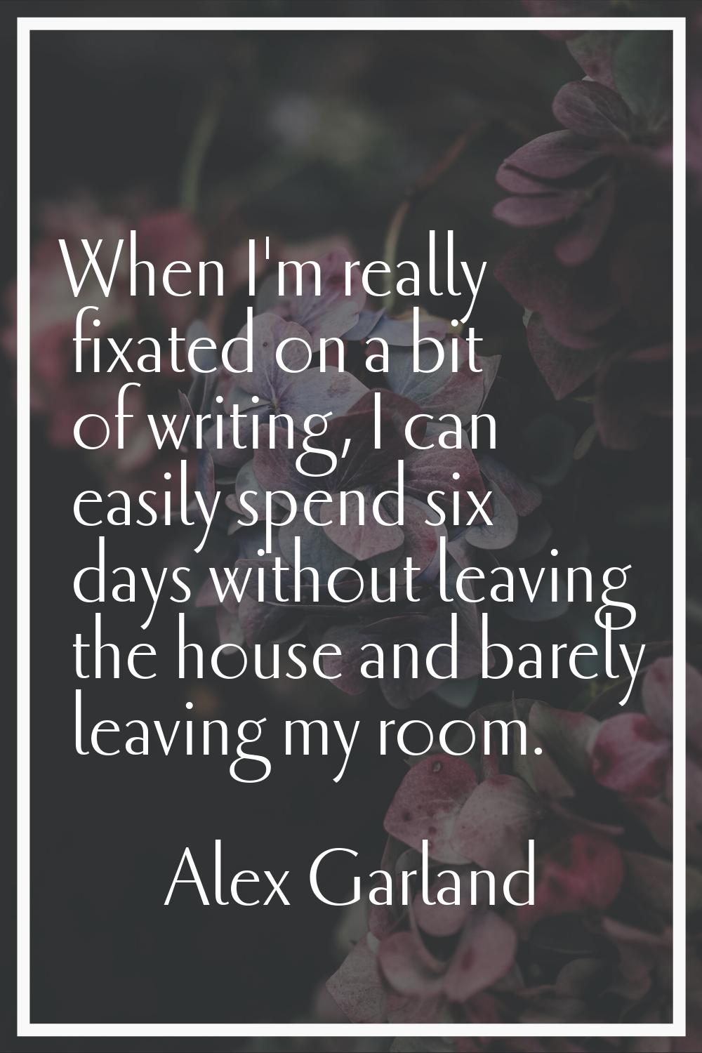 When I'm really fixated on a bit of writing, I can easily spend six days without leaving the house 