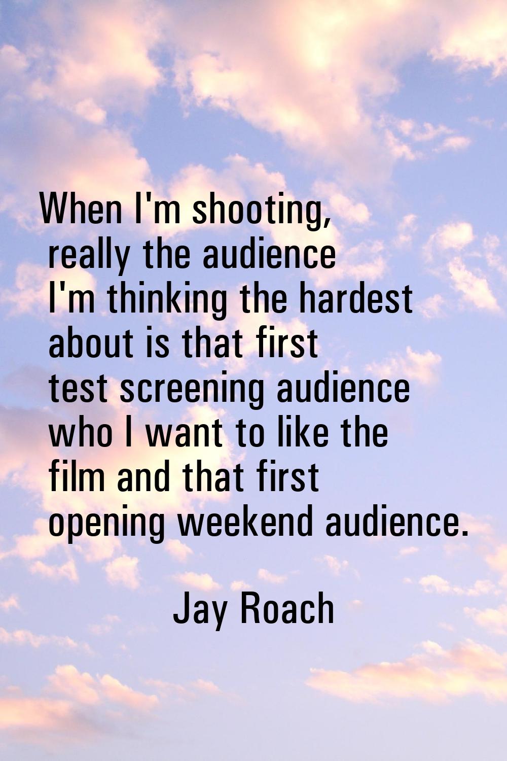 When I'm shooting, really the audience I'm thinking the hardest about is that first test screening 