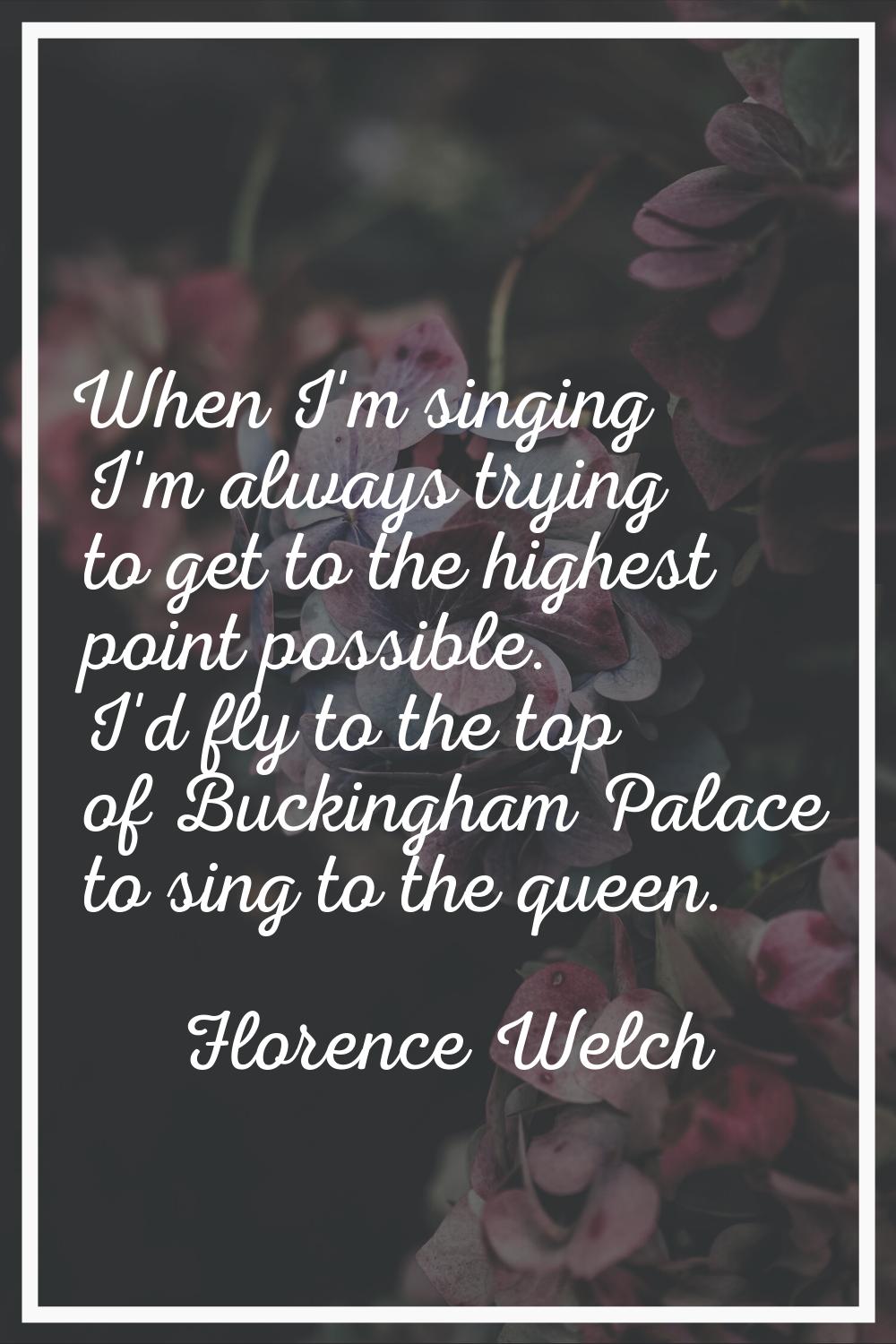When I'm singing I'm always trying to get to the highest point possible. I'd fly to the top of Buck