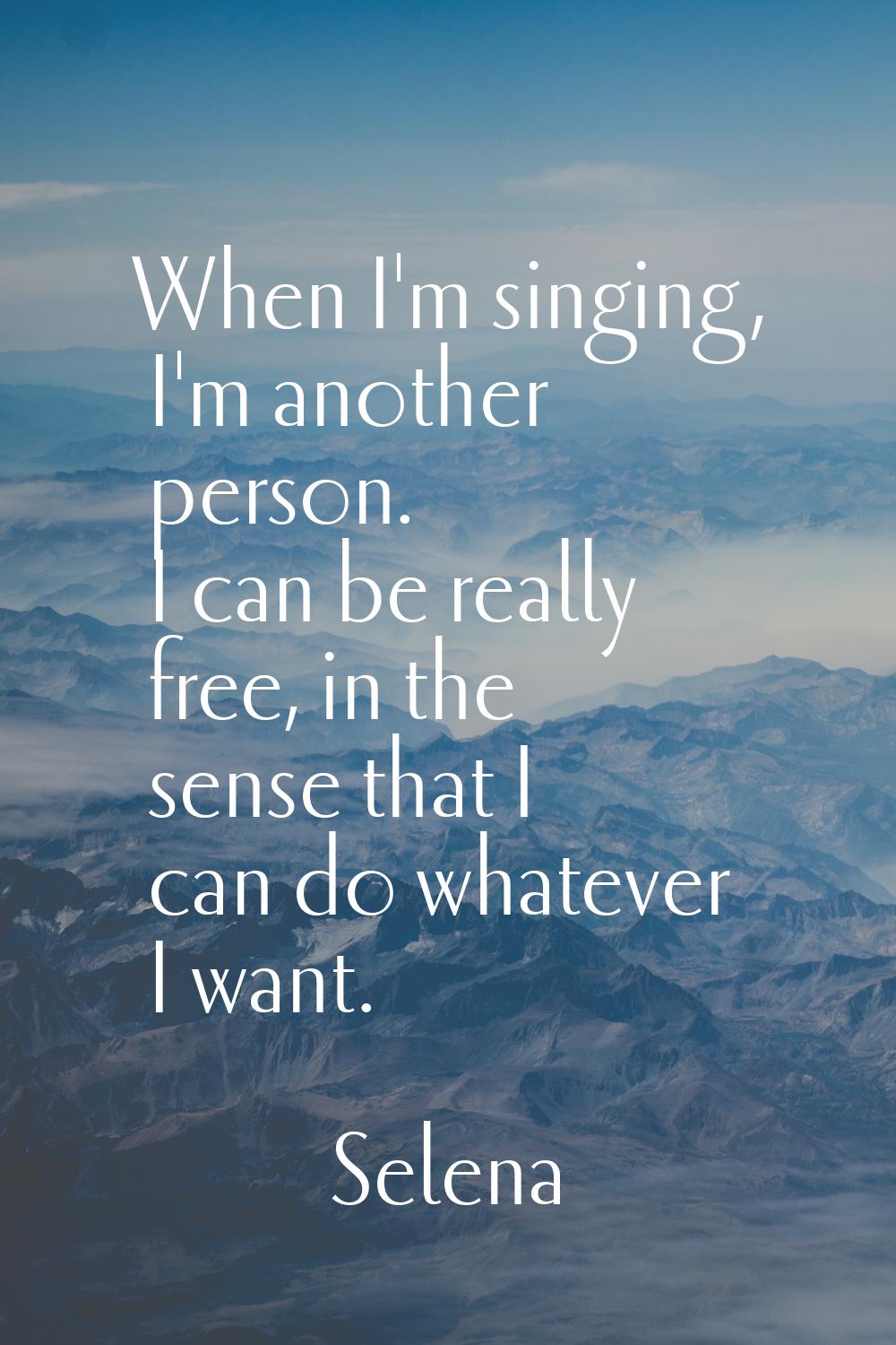 When I'm singing, I'm another person. I can be really free, in the sense that I can do whatever I w