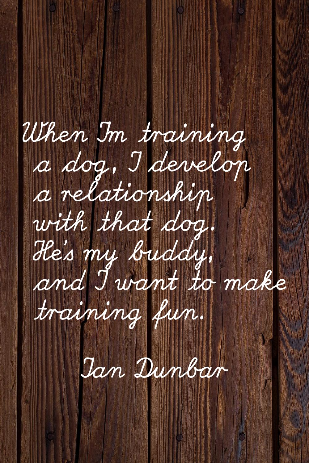 When I'm training a dog, I develop a relationship with that dog. He's my buddy, and I want to make 