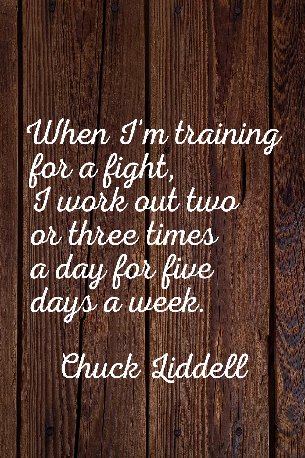 When I'm training for a fight, I work out two or three times a day for five days a week.