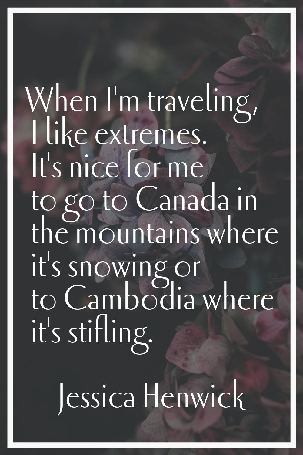 When I'm traveling, I like extremes. It's nice for me to go to Canada in the mountains where it's s