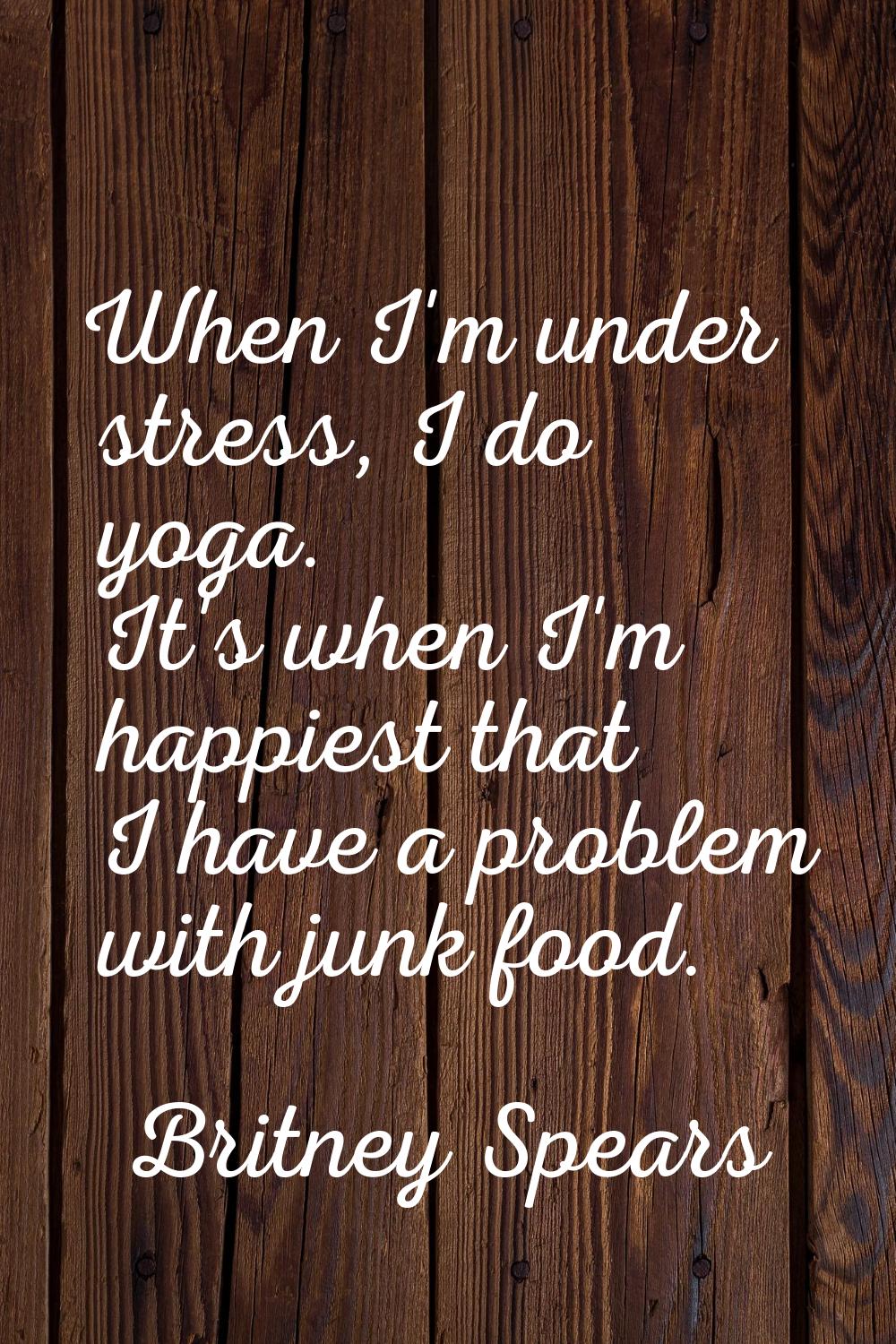 When I'm under stress, I do yoga. It's when I'm happiest that I have a problem with junk food.