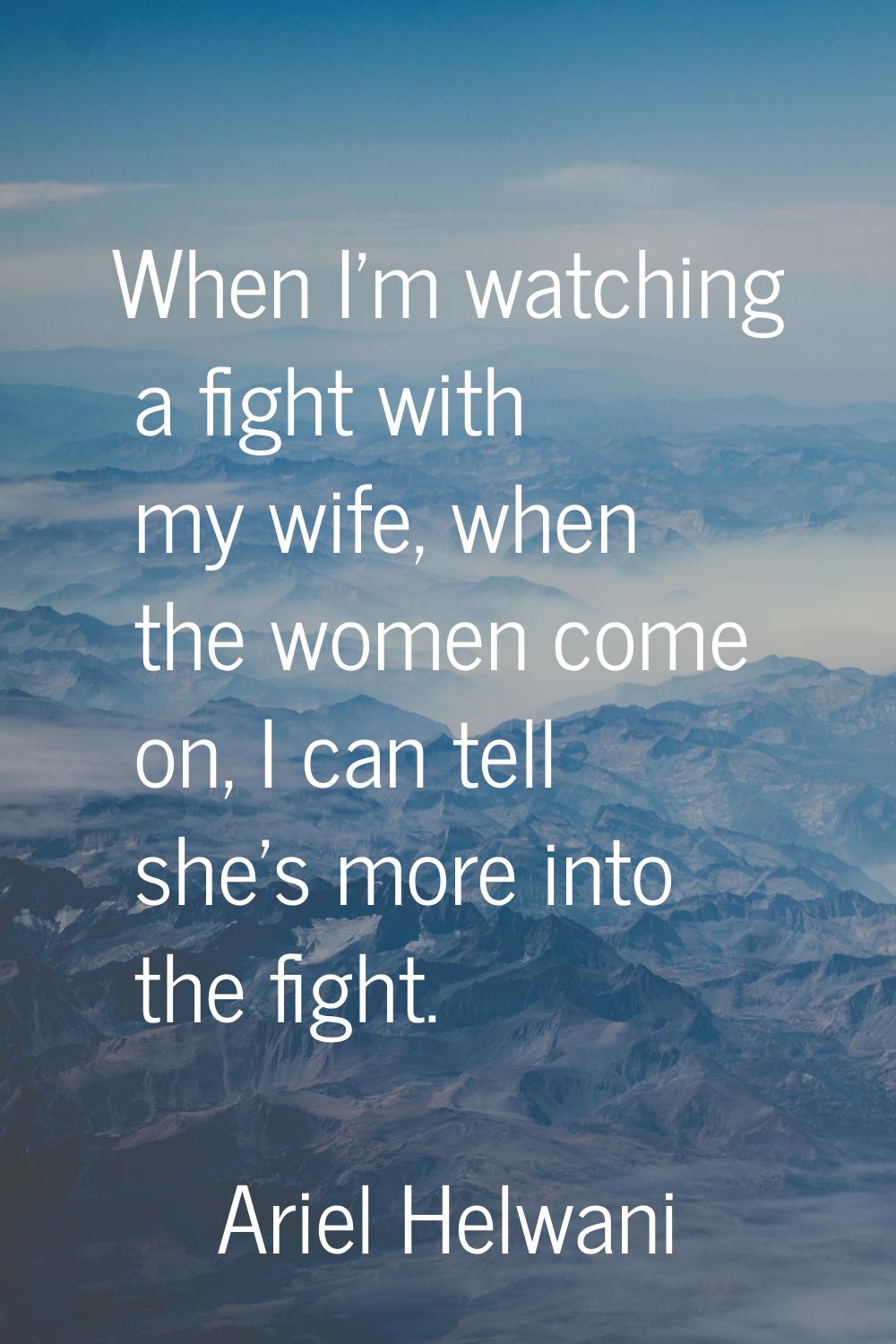 When I'm watching a fight with my wife, when the women come on, I can tell she's more into the figh