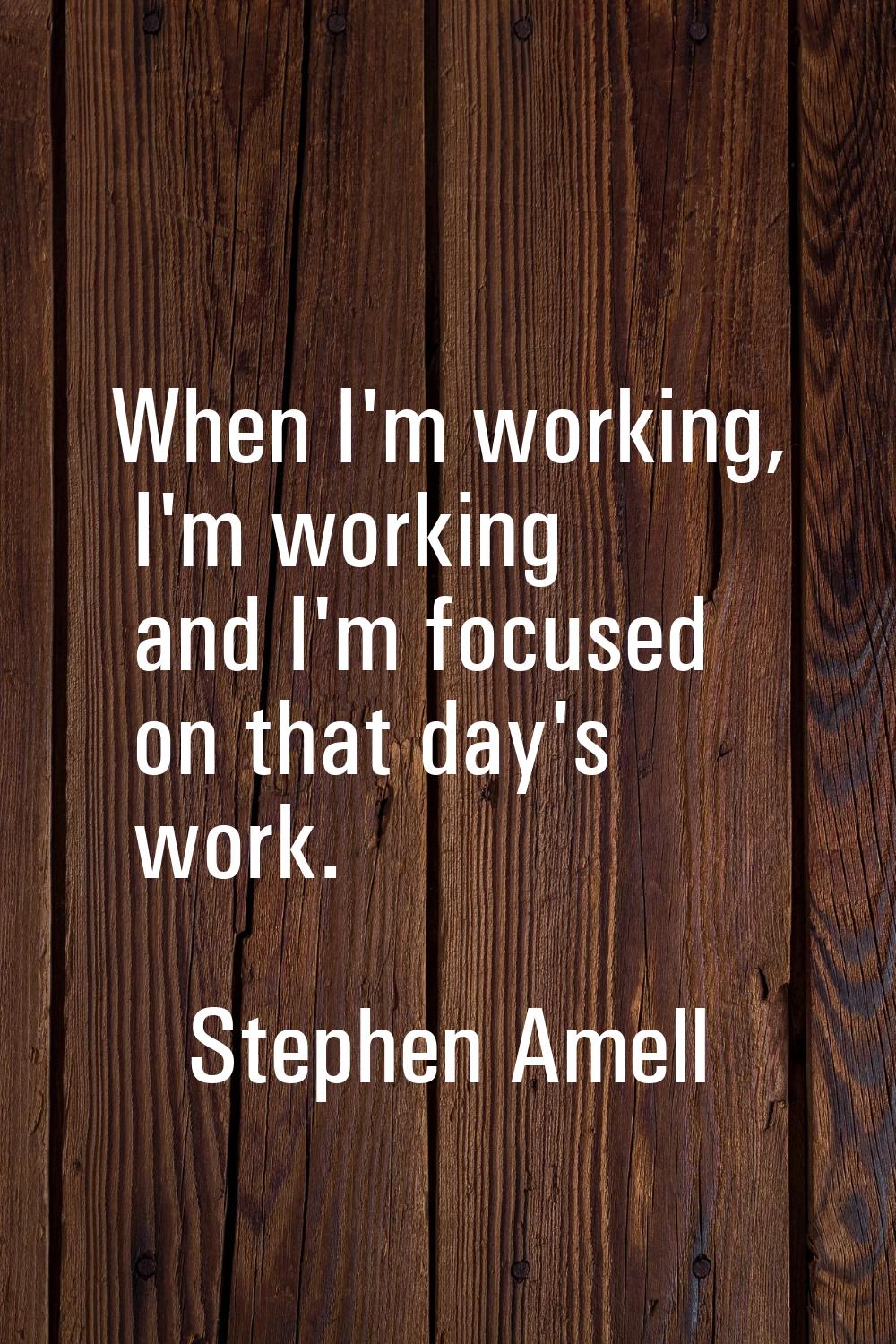 When I'm working, I'm working and I'm focused on that day's work.