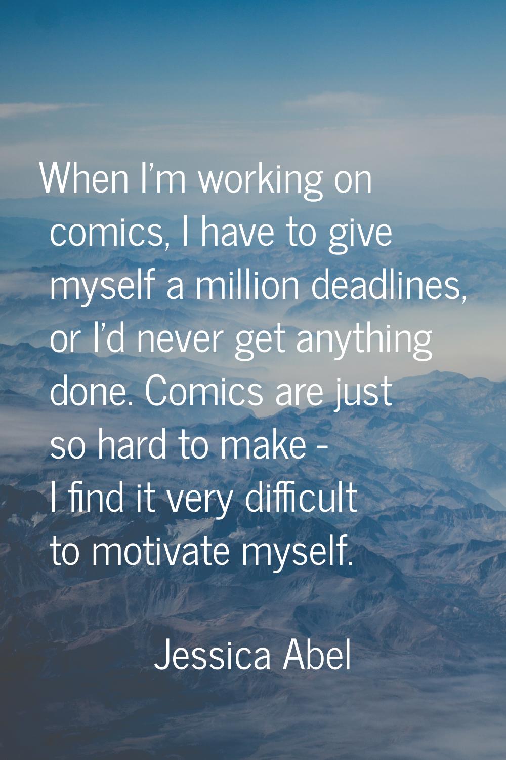 When I'm working on comics, I have to give myself a million deadlines, or I'd never get anything do