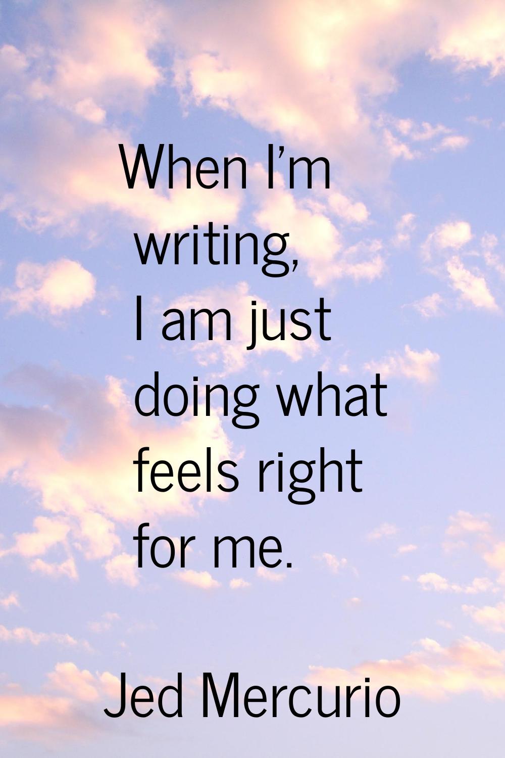 When I'm writing, I am just doing what feels right for me.